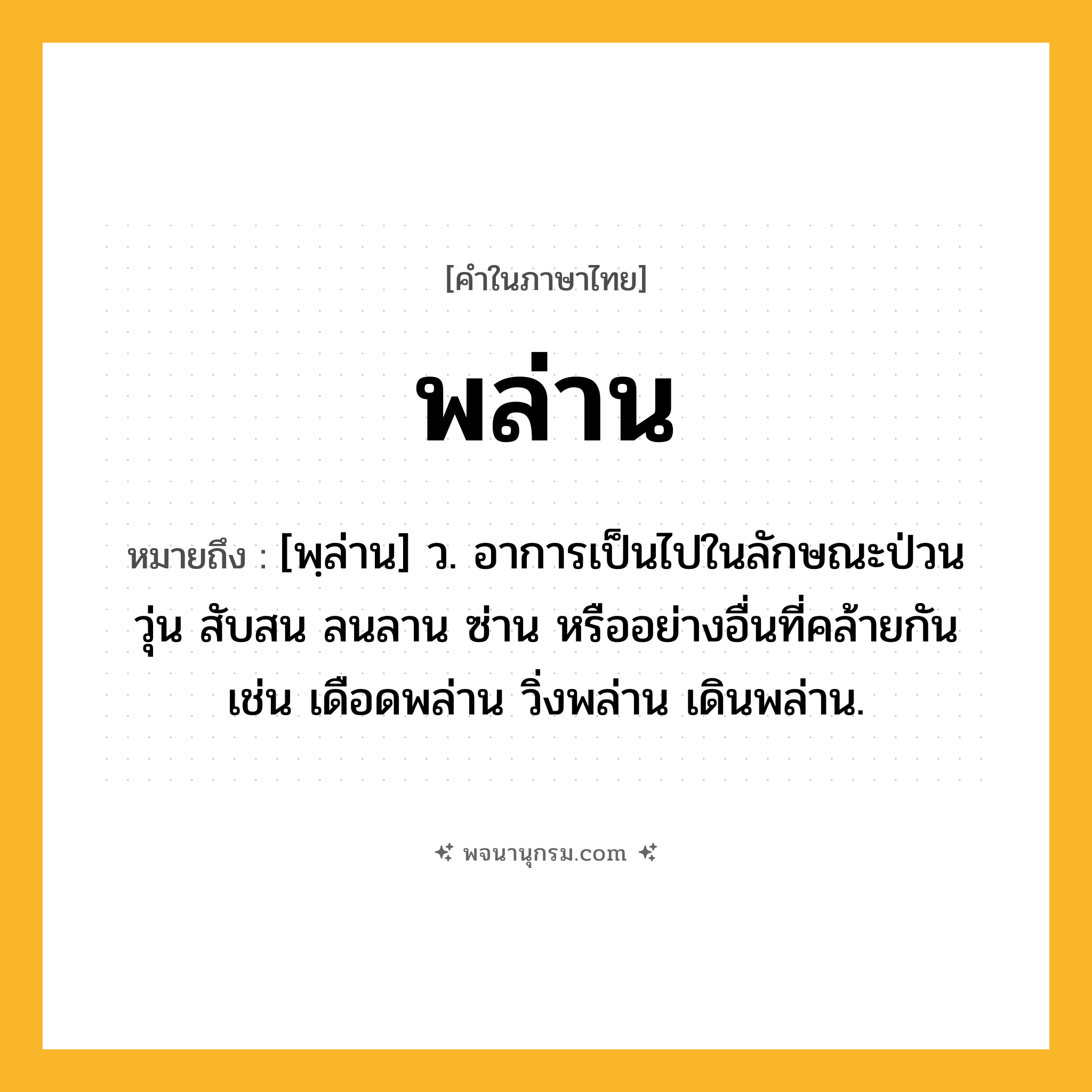 พล่าน ความหมาย หมายถึงอะไร?, คำในภาษาไทย พล่าน หมายถึง [พฺล่าน] ว. อาการเป็นไปในลักษณะป่วน วุ่น สับสน ลนลาน ซ่าน หรืออย่างอื่นที่คล้ายกัน เช่น เดือดพล่าน วิ่งพล่าน เดินพล่าน.
