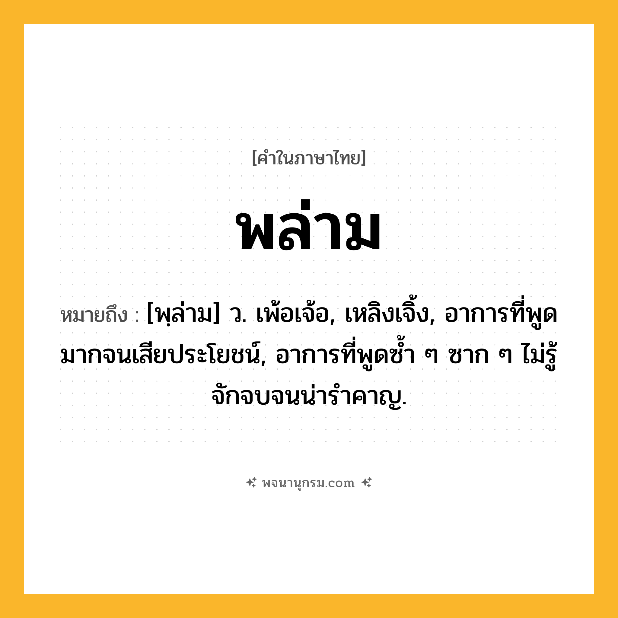 พล่าม ความหมาย หมายถึงอะไร?, คำในภาษาไทย พล่าม หมายถึง [พฺล่าม] ว. เพ้อเจ้อ, เหลิงเจิ้ง, อาการที่พูดมากจนเสียประโยชน์, อาการที่พูดซ้ำ ๆ ซาก ๆ ไม่รู้จักจบจนน่ารำคาญ.