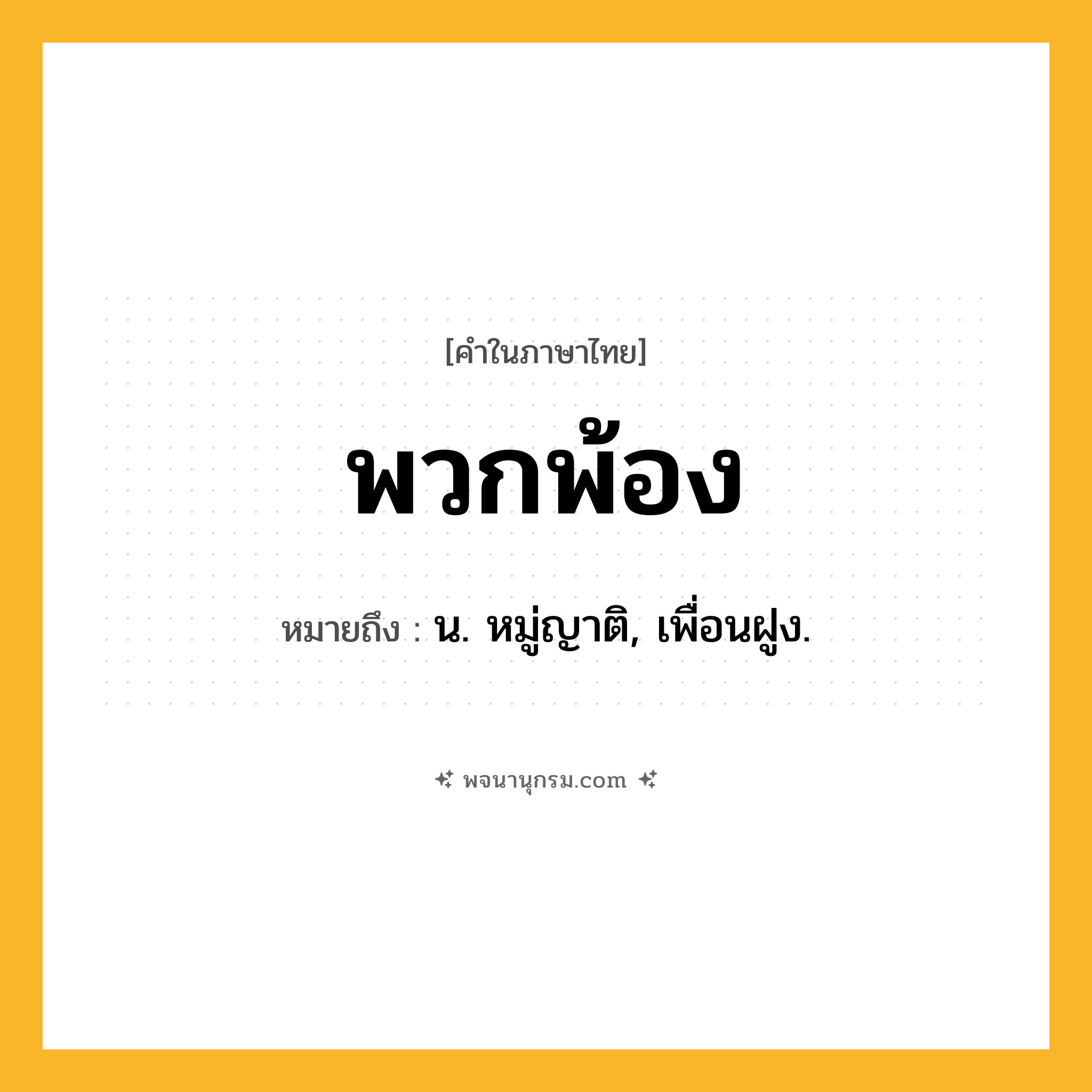 พวกพ้อง ความหมาย หมายถึงอะไร?, คำในภาษาไทย พวกพ้อง หมายถึง น. หมู่ญาติ, เพื่อนฝูง.