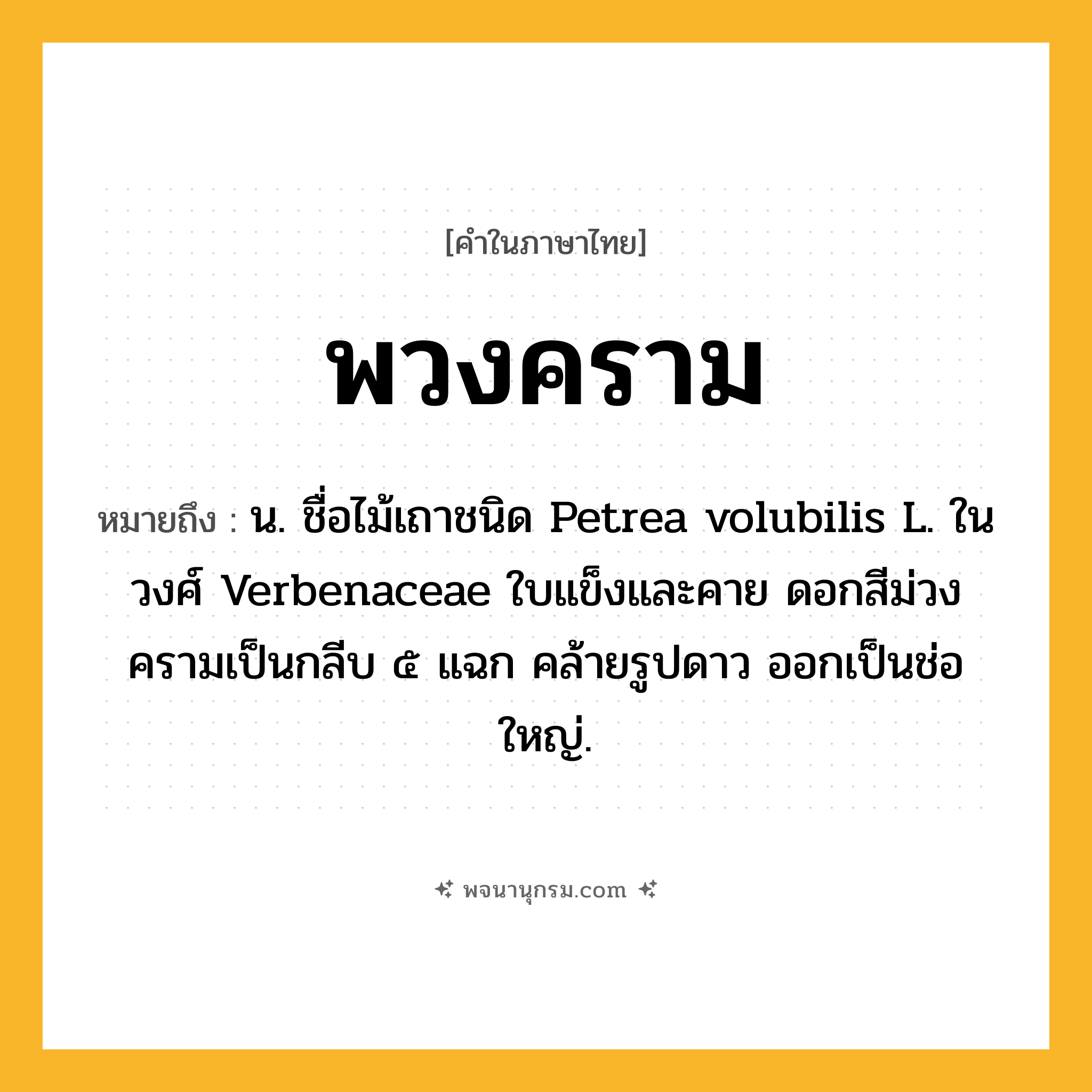 พวงคราม ความหมาย หมายถึงอะไร?, คำในภาษาไทย พวงคราม หมายถึง น. ชื่อไม้เถาชนิด Petrea volubilis L. ในวงศ์ Verbenaceae ใบแข็งและคาย ดอกสีม่วงครามเป็นกลีบ ๕ แฉก คล้ายรูปดาว ออกเป็นช่อใหญ่.
