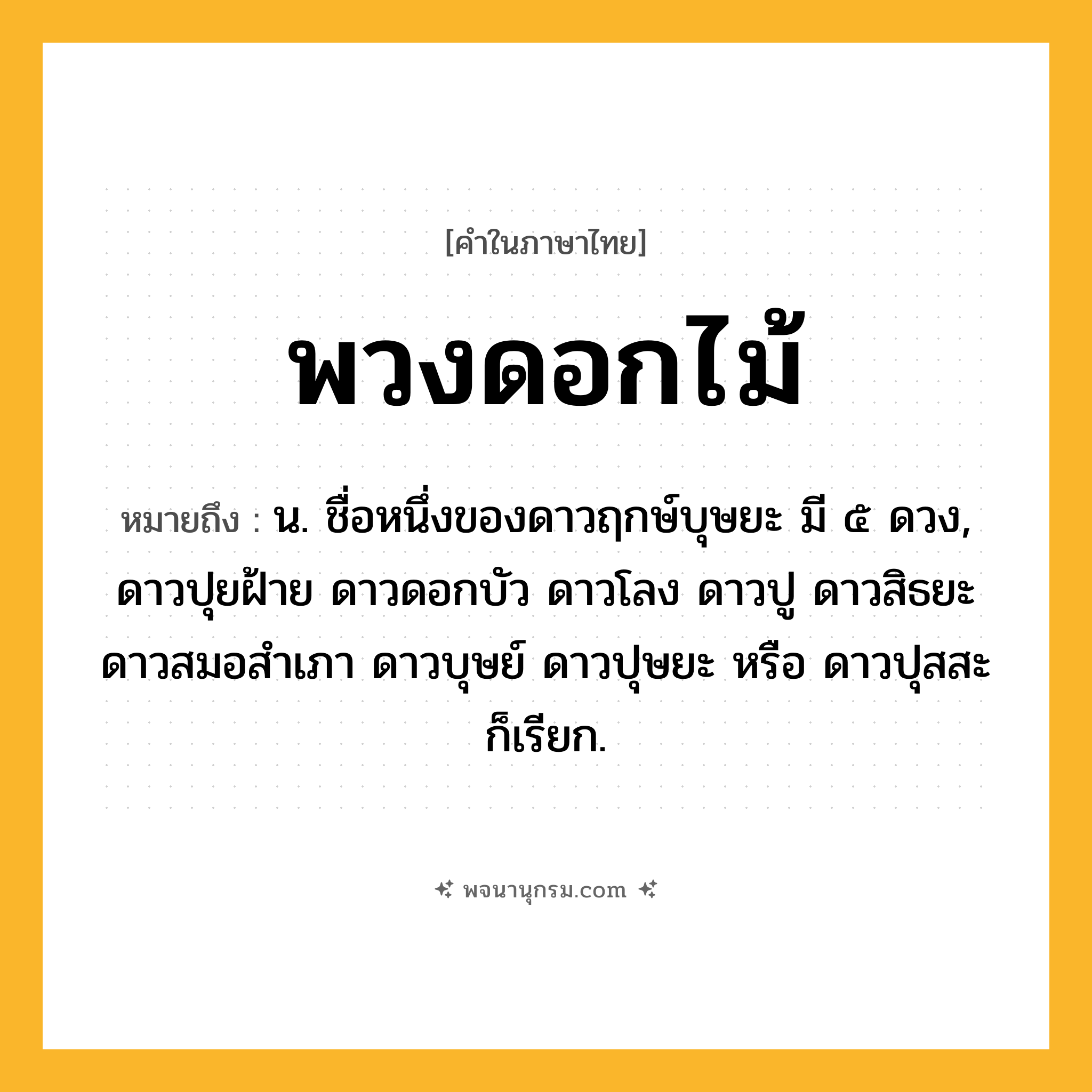 พวงดอกไม้ ความหมาย หมายถึงอะไร?, คำในภาษาไทย พวงดอกไม้ หมายถึง น. ชื่อหนึ่งของดาวฤกษ์บุษยะ มี ๕ ดวง, ดาวปุยฝ้าย ดาวดอกบัว ดาวโลง ดาวปู ดาวสิธยะ ดาวสมอสําเภา ดาวบุษย์ ดาวปุษยะ หรือ ดาวปุสสะ ก็เรียก.