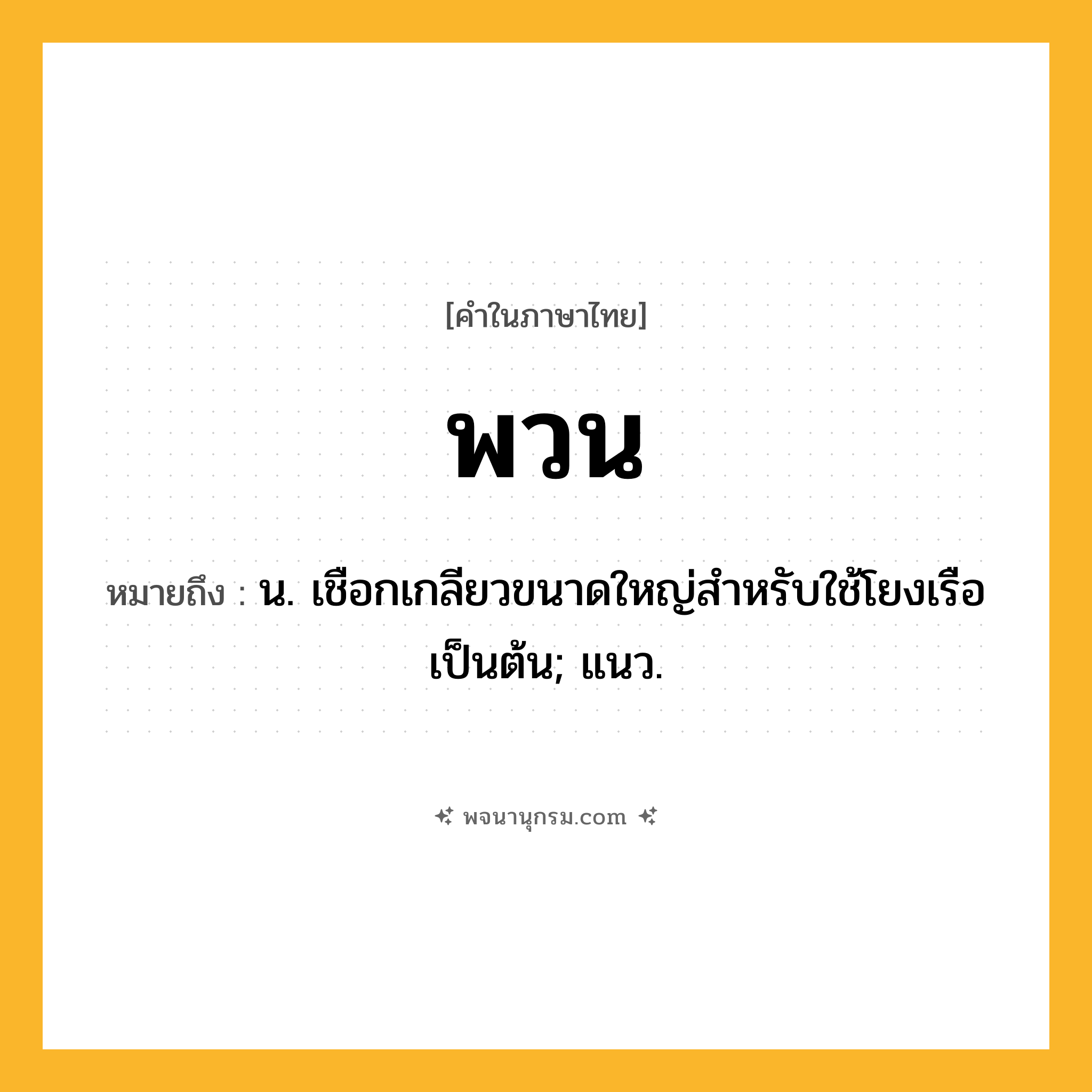พวน ความหมาย หมายถึงอะไร?, คำในภาษาไทย พวน หมายถึง น. เชือกเกลียวขนาดใหญ่สำหรับใช้โยงเรือ เป็นต้น; แนว.