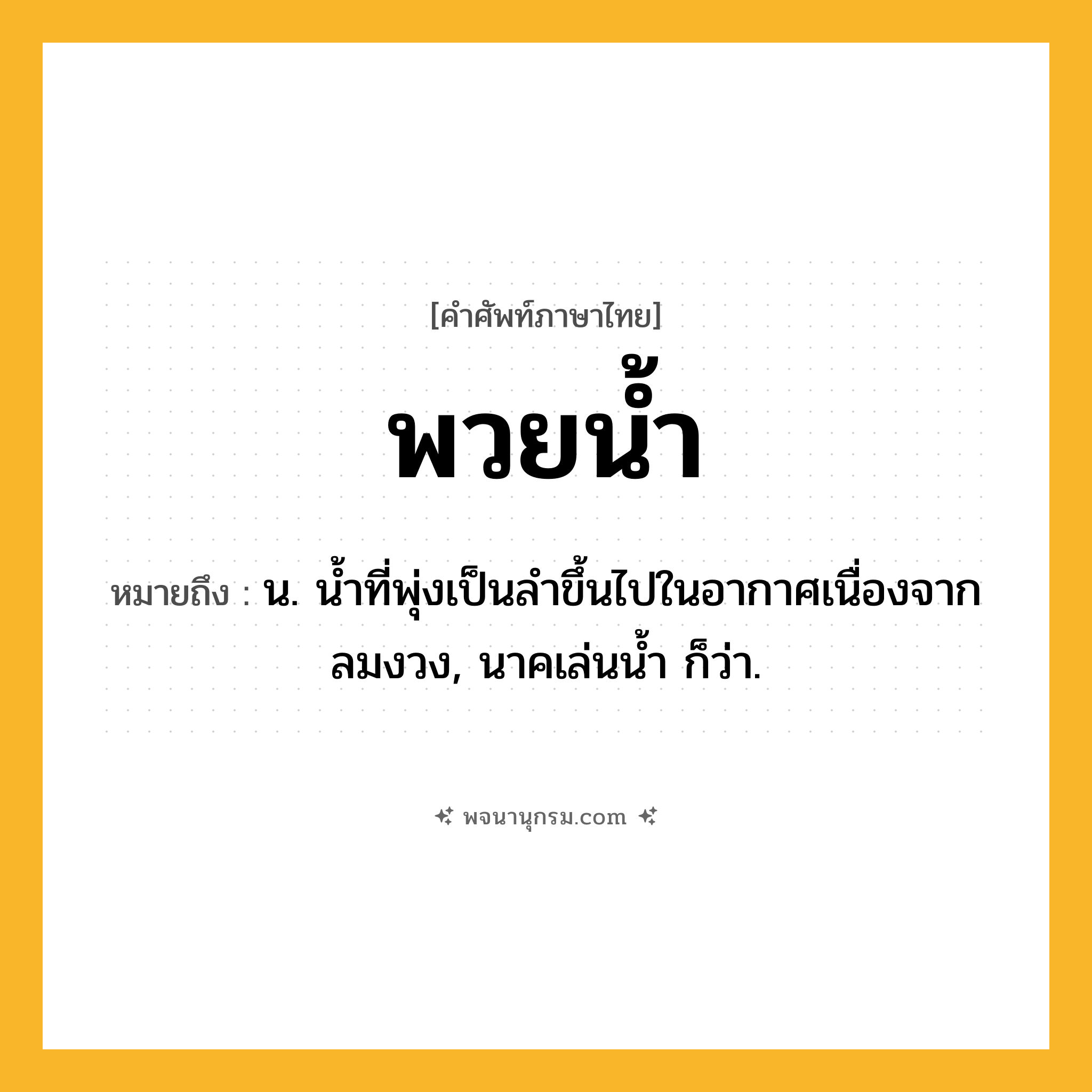 พวยน้ำ ความหมาย หมายถึงอะไร?, คำในภาษาไทย พวยน้ำ หมายถึง น. นํ้าที่พุ่งเป็นลําขึ้นไปในอากาศเนื่องจากลมงวง, นาคเล่นนํ้า ก็ว่า.