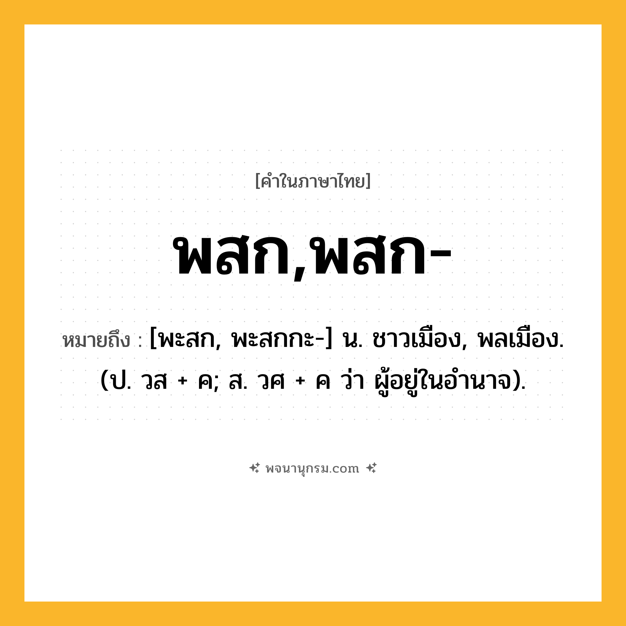 พสก,พสก- ความหมาย หมายถึงอะไร?, คำในภาษาไทย พสก,พสก- หมายถึง [พะสก, พะสกกะ-] น. ชาวเมือง, พลเมือง. (ป. วส + ค; ส. วศ + ค ว่า ผู้อยู่ในอํานาจ).