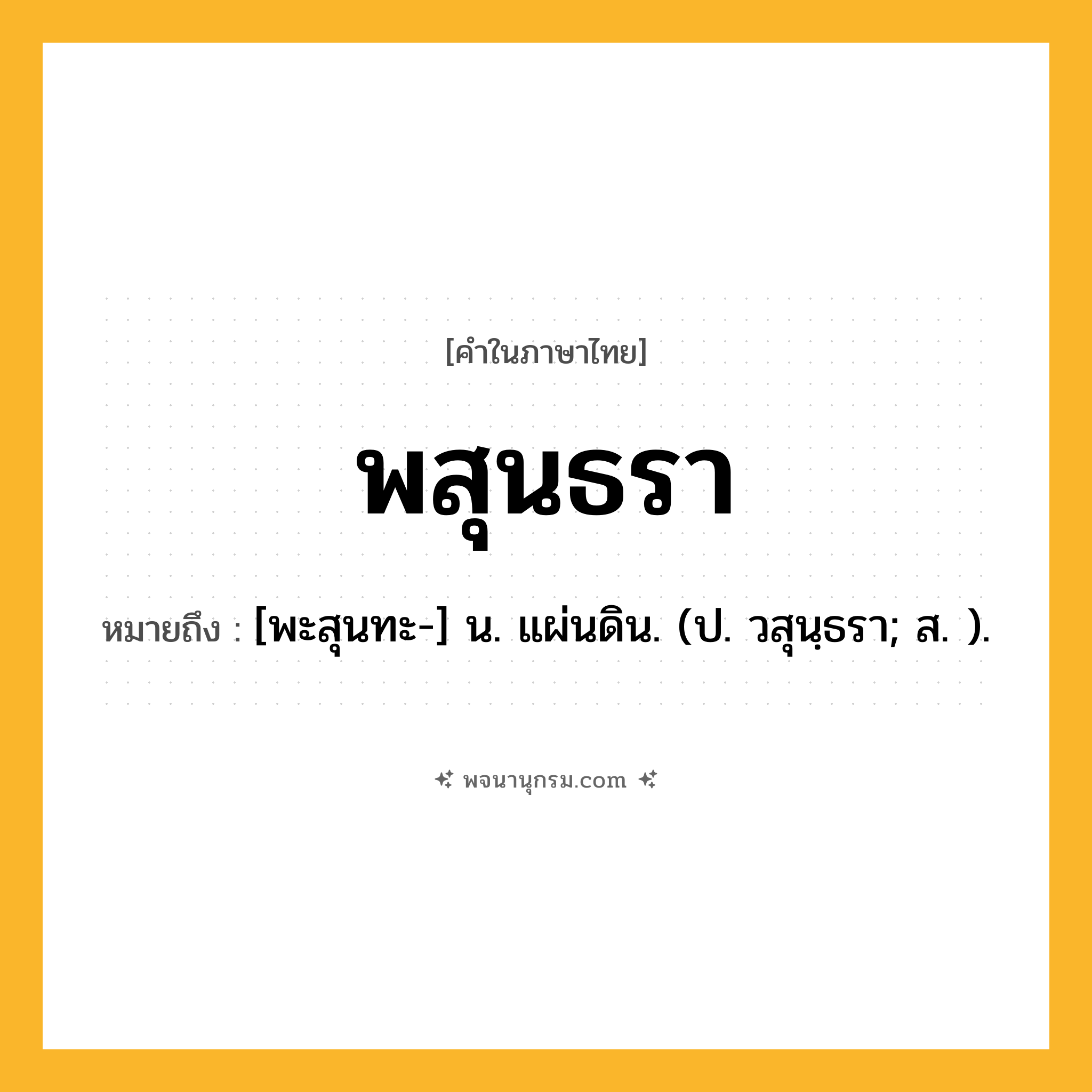 พสุนธรา ความหมาย หมายถึงอะไร?, คำในภาษาไทย พสุนธรา หมายถึง [พะสุนทะ-] น. แผ่นดิน. (ป. วสุนฺธรา; ส. ).