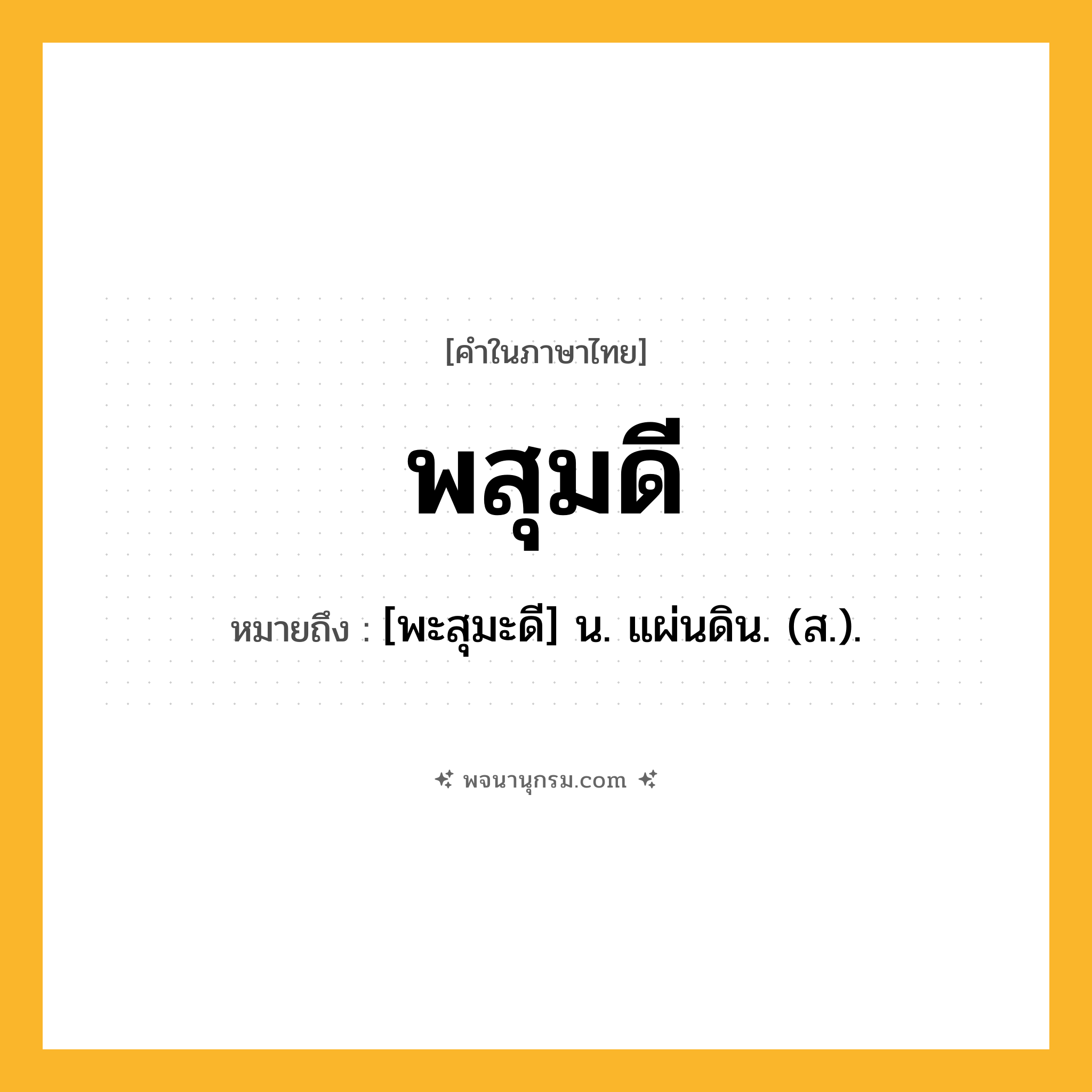 พสุมดี ความหมาย หมายถึงอะไร?, คำในภาษาไทย พสุมดี หมายถึง [พะสุมะดี] น. แผ่นดิน. (ส.).