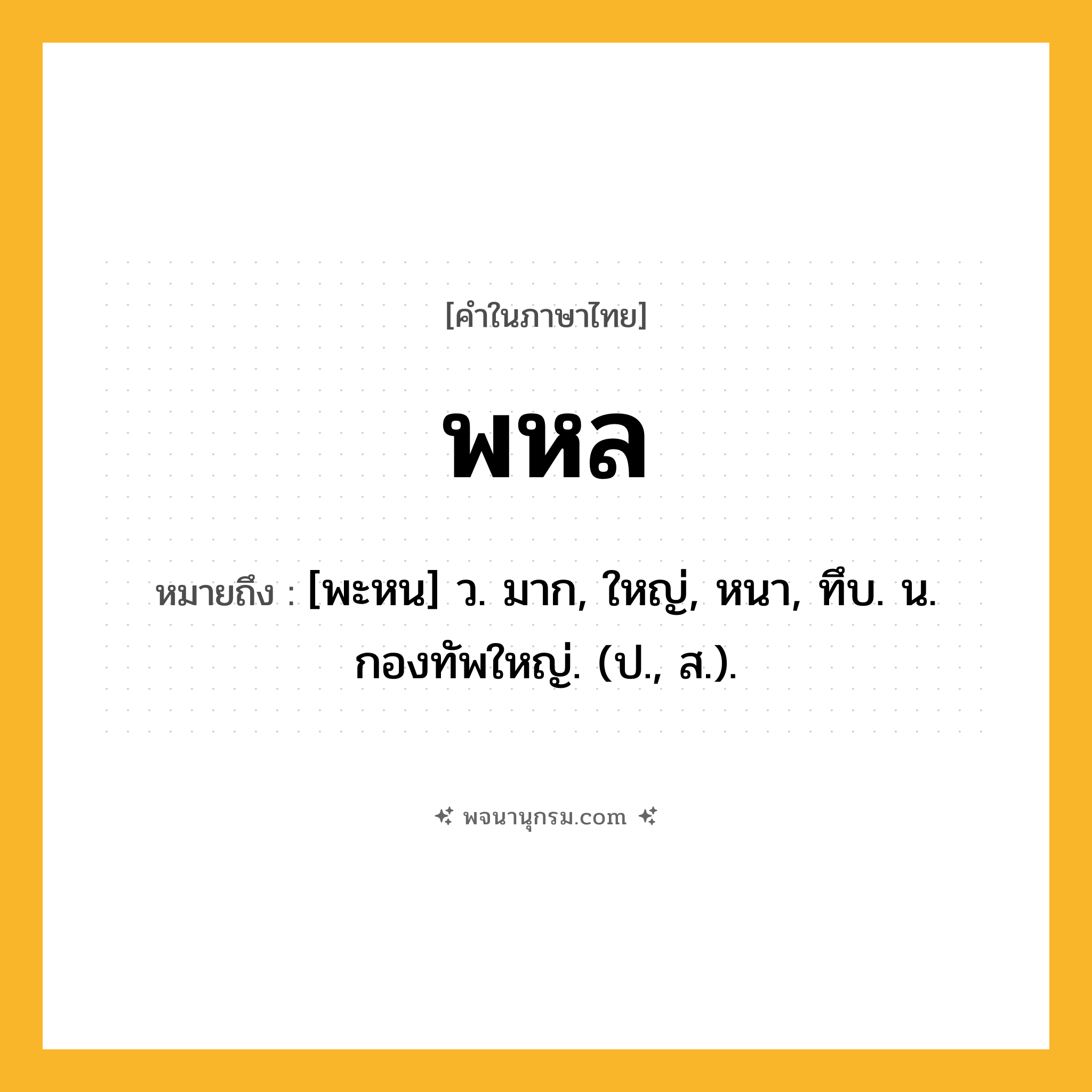 พหล ความหมาย หมายถึงอะไร?, คำในภาษาไทย พหล หมายถึง [พะหน] ว. มาก, ใหญ่, หนา, ทึบ. น. กองทัพใหญ่. (ป., ส.).