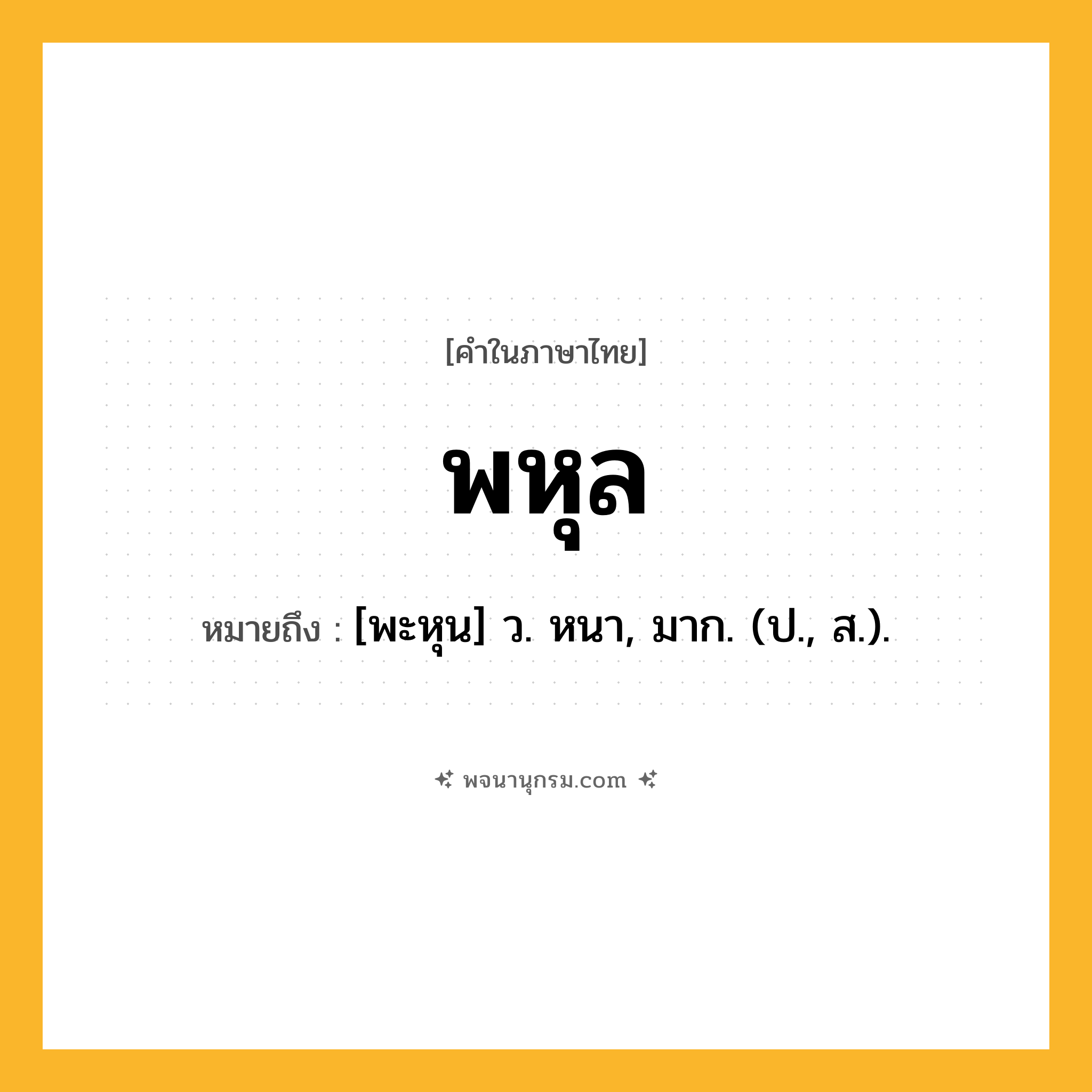 พหุล ความหมาย หมายถึงอะไร?, คำในภาษาไทย พหุล หมายถึง [พะหุน] ว. หนา, มาก. (ป., ส.).