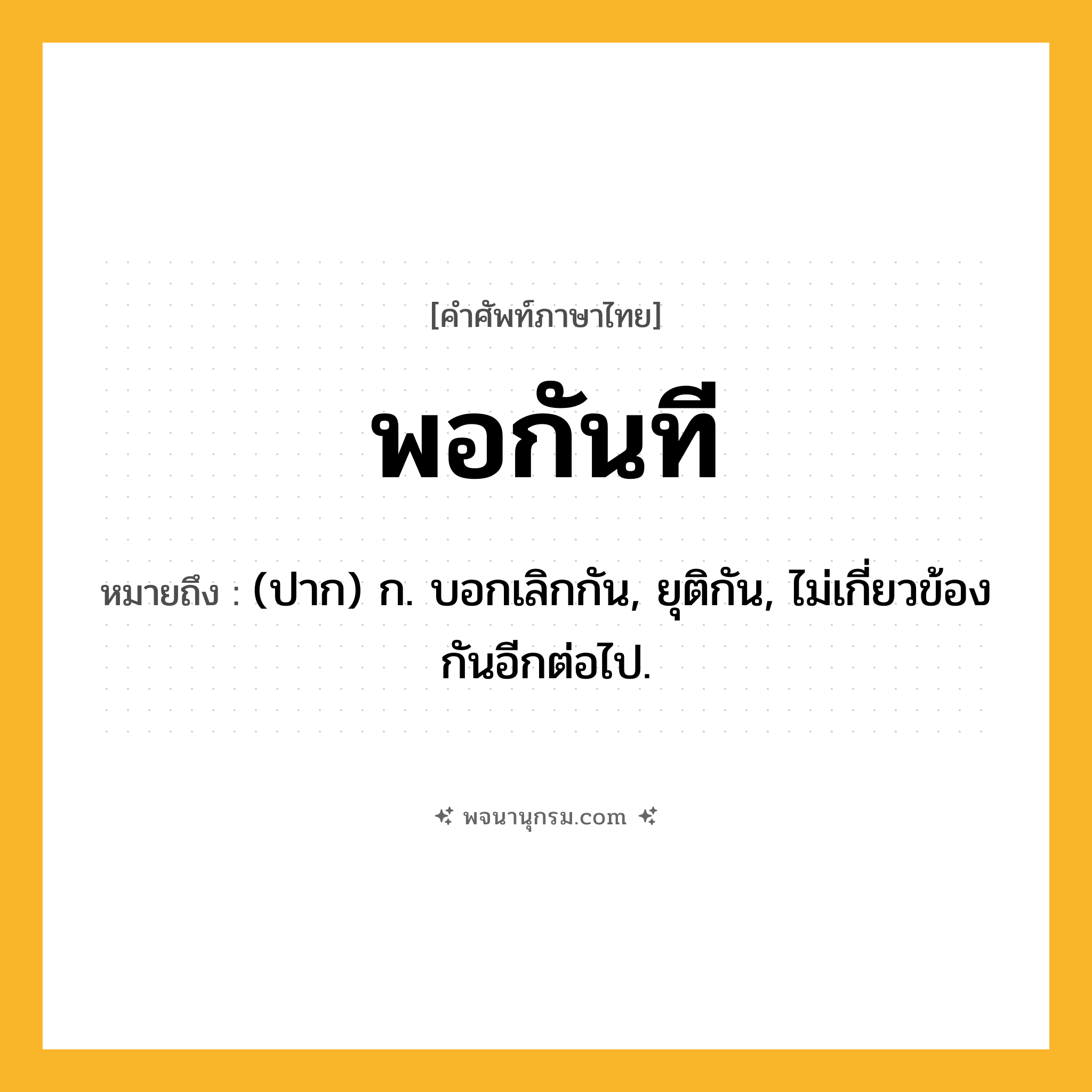 พอกันที ความหมาย หมายถึงอะไร?, คำในภาษาไทย พอกันที หมายถึง (ปาก) ก. บอกเลิกกัน, ยุติกัน, ไม่เกี่ยวข้องกันอีกต่อไป.