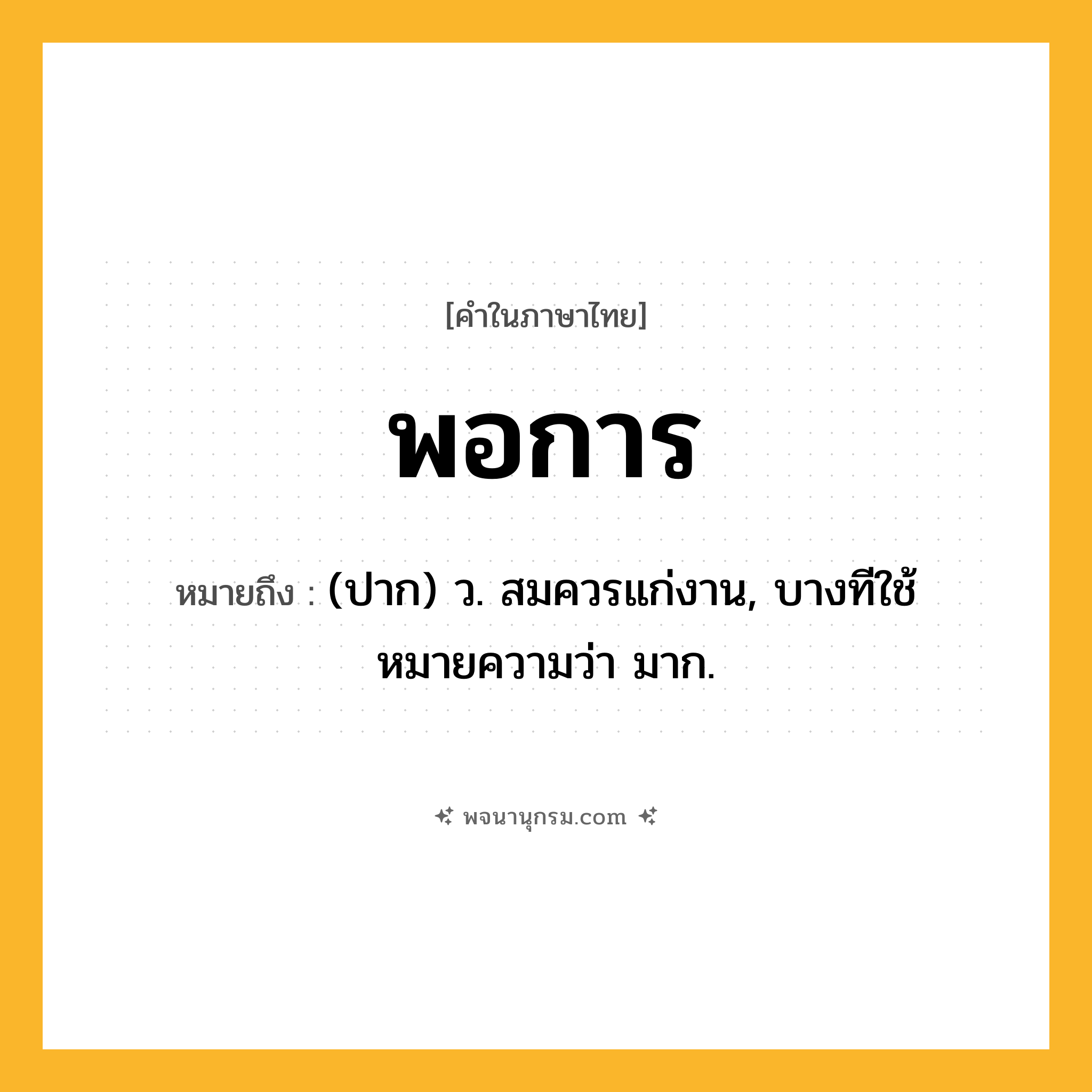 พอการ ความหมาย หมายถึงอะไร?, คำในภาษาไทย พอการ หมายถึง (ปาก) ว. สมควรแก่งาน, บางทีใช้หมายความว่า มาก.