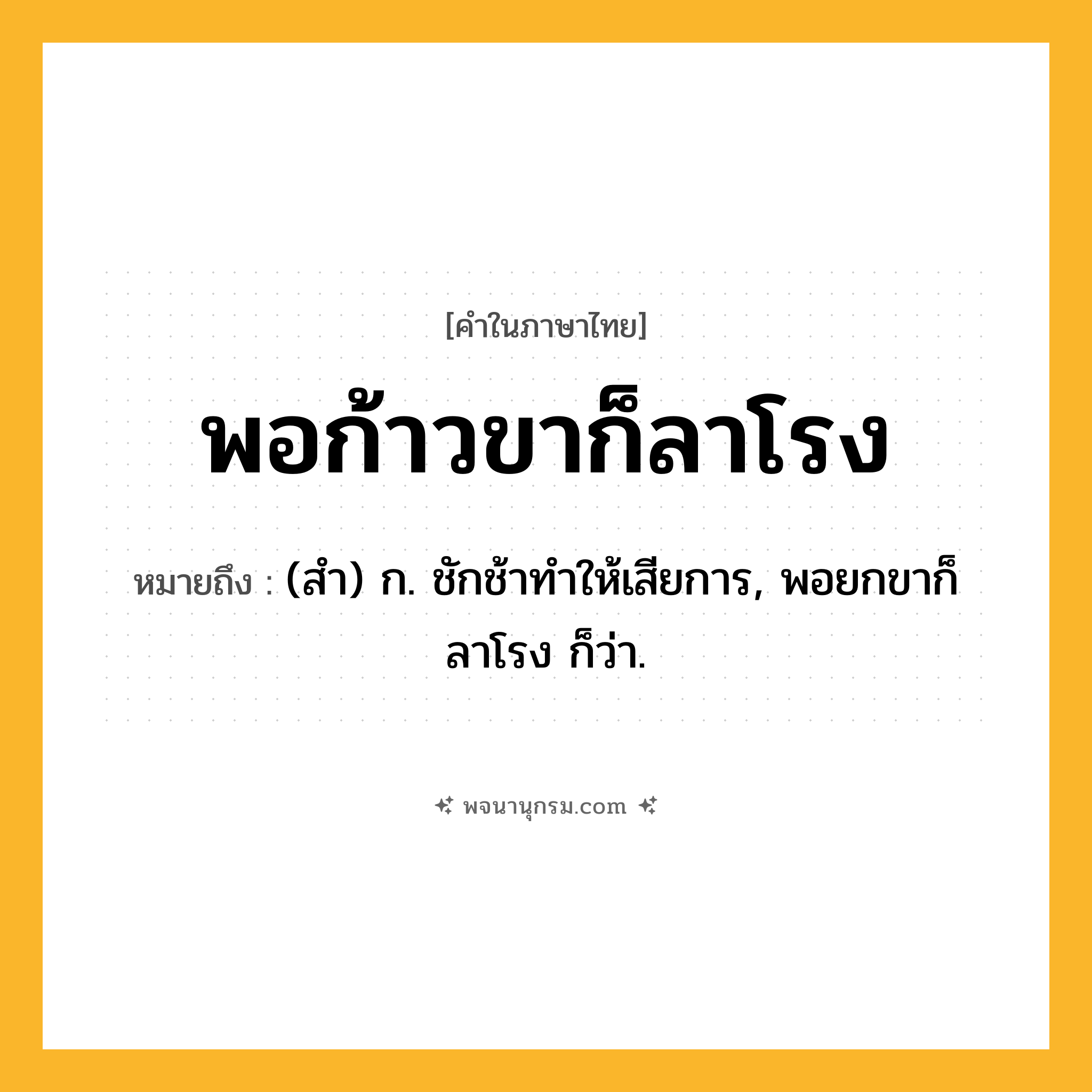 พอก้าวขาก็ลาโรง ความหมาย หมายถึงอะไร?, คำในภาษาไทย พอก้าวขาก็ลาโรง หมายถึง (สํา) ก. ชักช้าทําให้เสียการ, พอยกขาก็ลาโรง ก็ว่า.