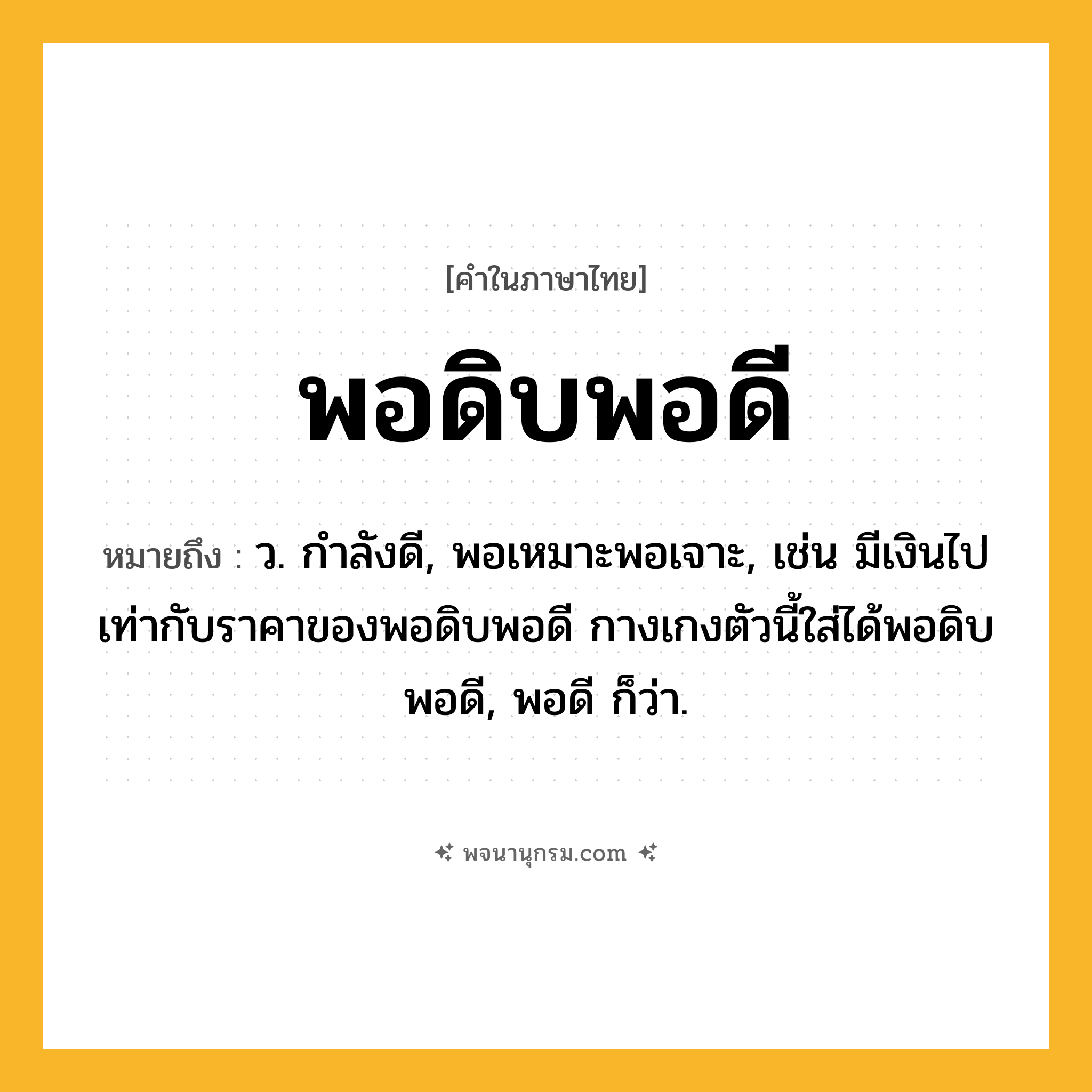 พอดิบพอดี ความหมาย หมายถึงอะไร?, คำในภาษาไทย พอดิบพอดี หมายถึง ว. กำลังดี, พอเหมาะพอเจาะ, เช่น มีเงินไปเท่ากับราคาของพอดิบพอดี กางเกงตัวนี้ใส่ได้พอดิบพอดี, พอดี ก็ว่า.