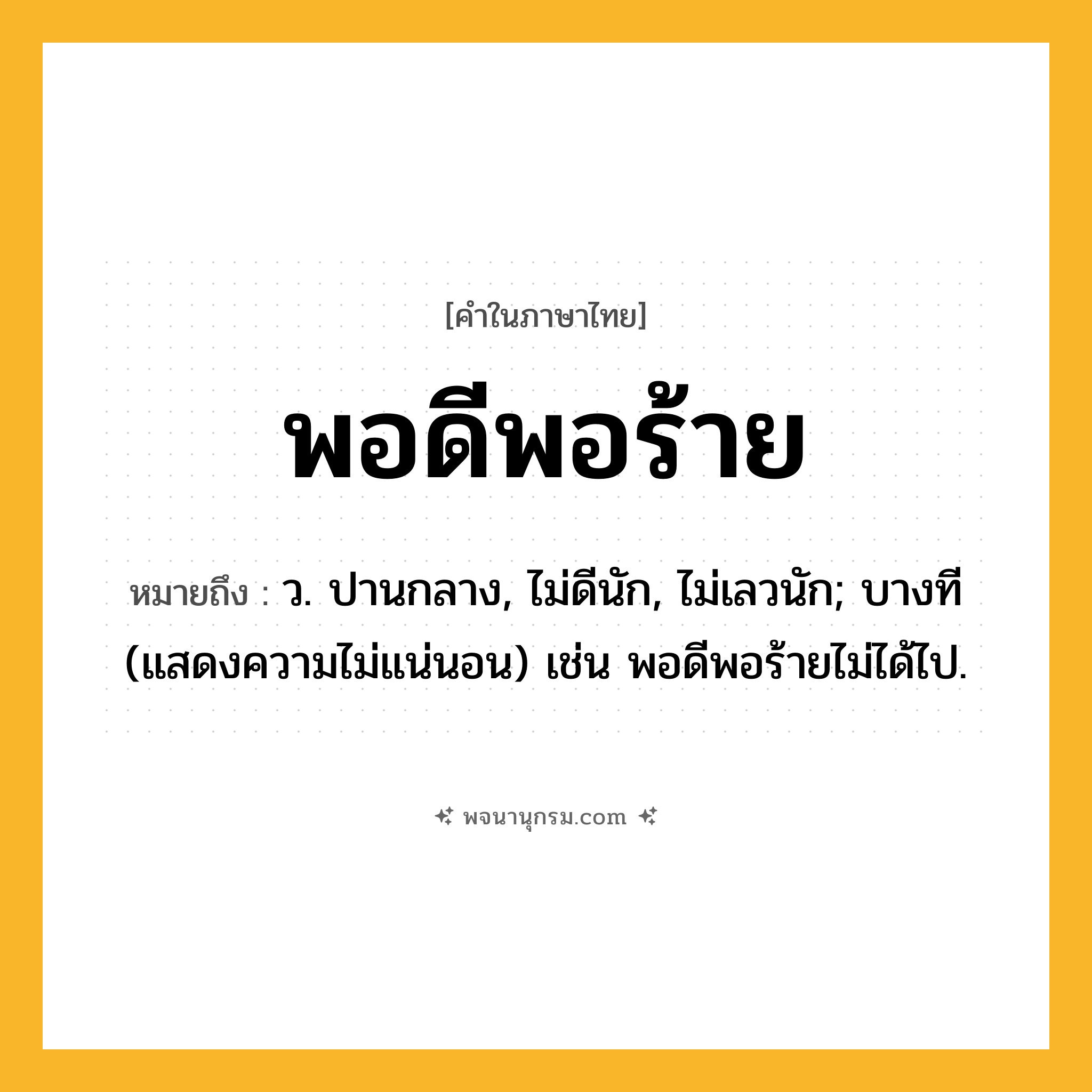 พอดีพอร้าย ความหมาย หมายถึงอะไร?, คำในภาษาไทย พอดีพอร้าย หมายถึง ว. ปานกลาง, ไม่ดีนัก, ไม่เลวนัก; บางที (แสดงความไม่แน่นอน) เช่น พอดีพอร้ายไม่ได้ไป.