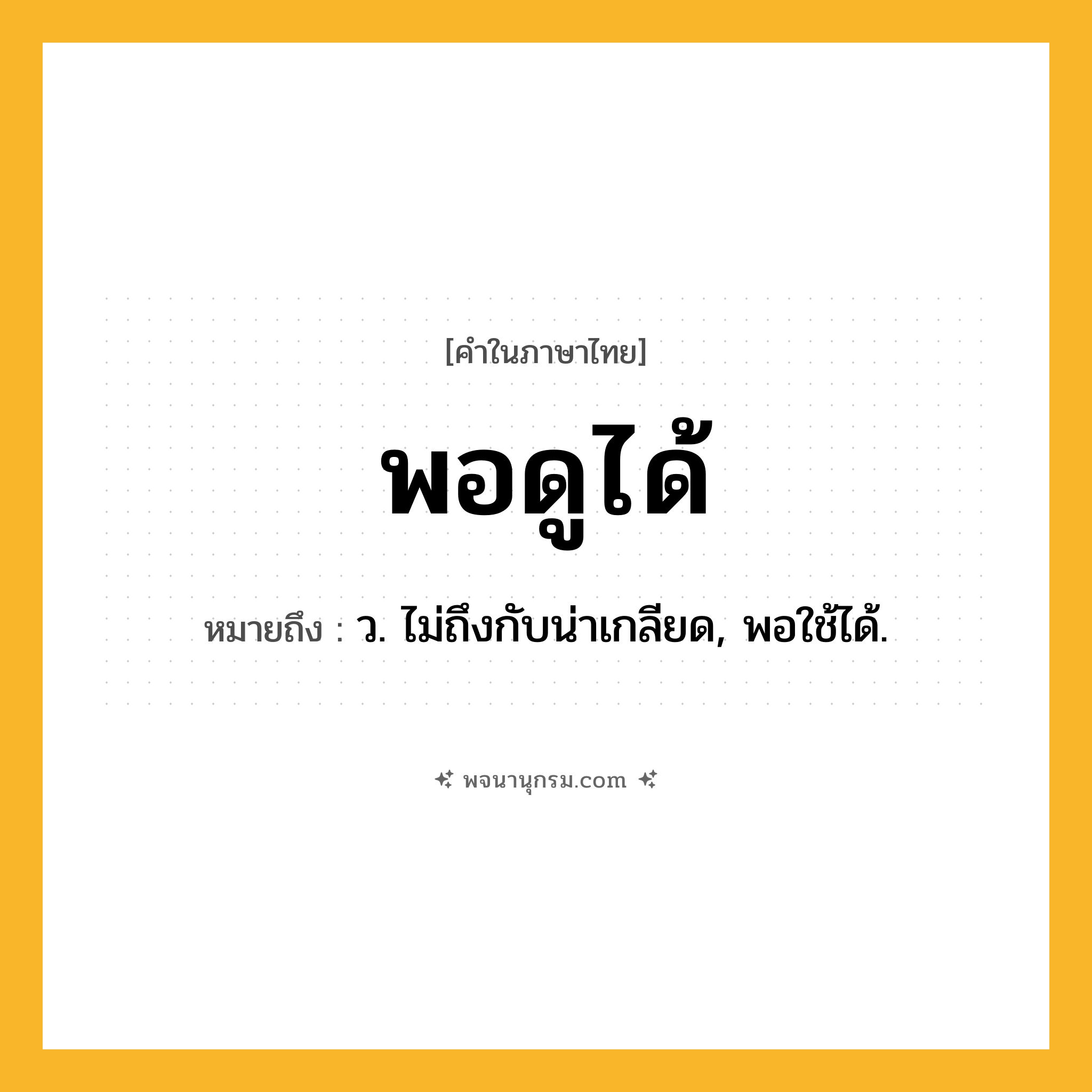 พอดูได้ ความหมาย หมายถึงอะไร?, คำในภาษาไทย พอดูได้ หมายถึง ว. ไม่ถึงกับน่าเกลียด, พอใช้ได้.