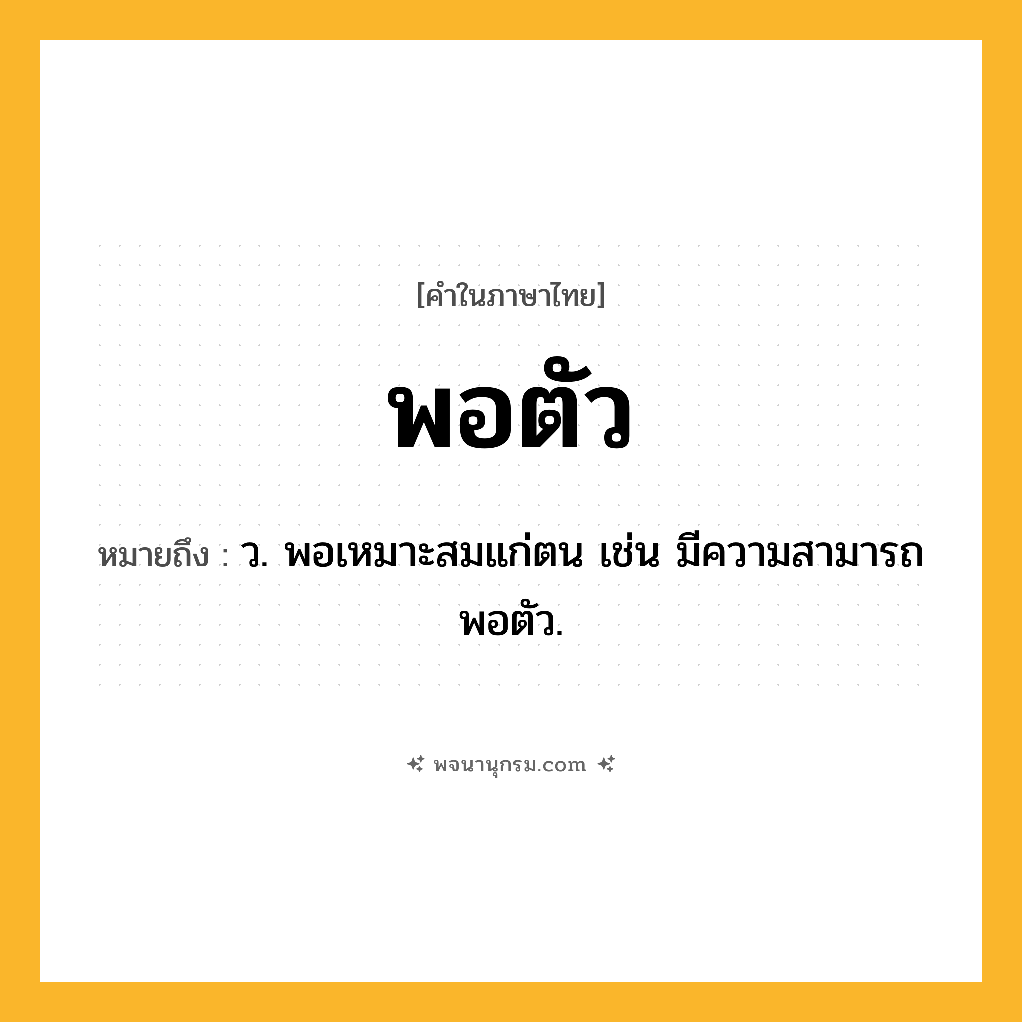 พอตัว ความหมาย หมายถึงอะไร?, คำในภาษาไทย พอตัว หมายถึง ว. พอเหมาะสมแก่ตน เช่น มีความสามารถพอตัว.