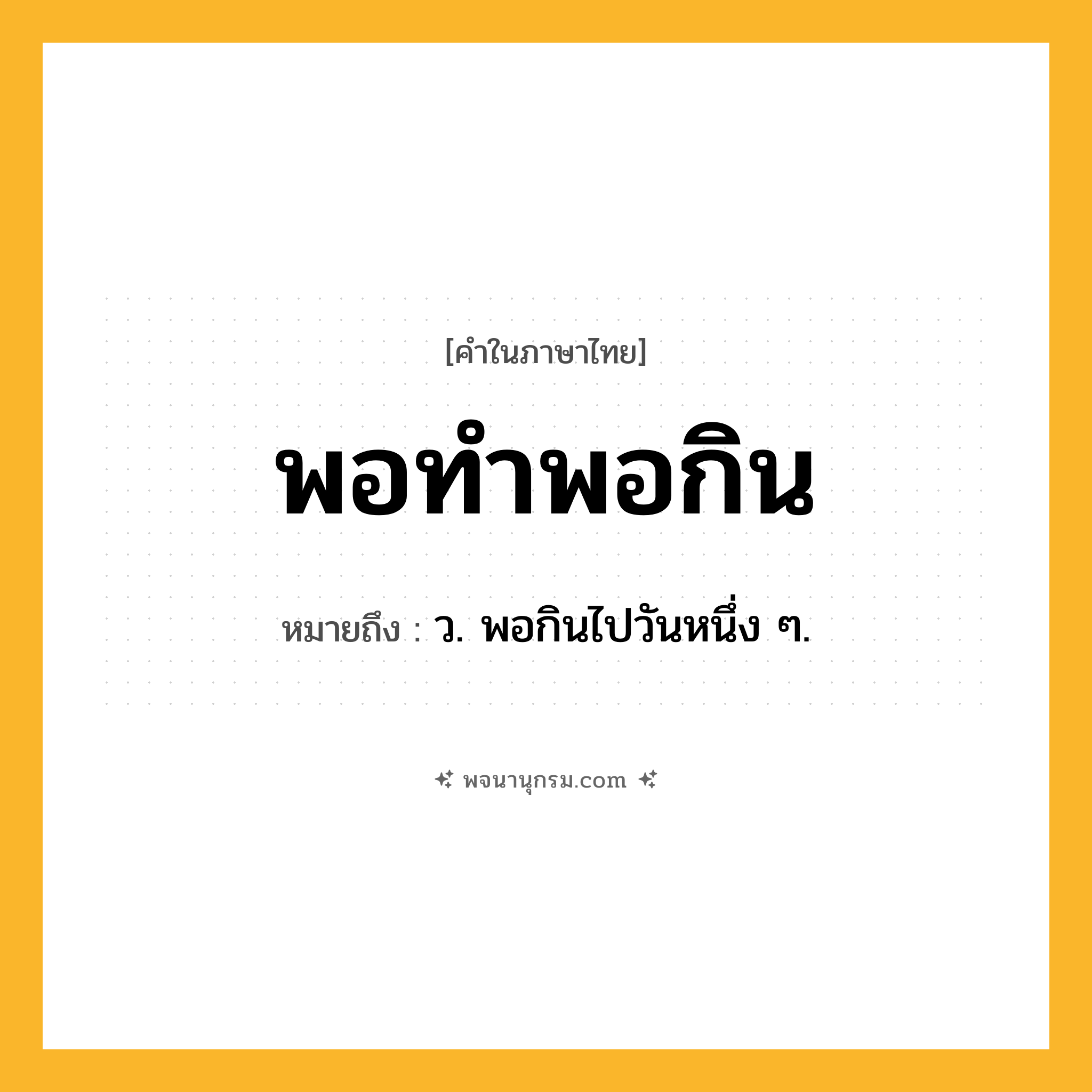 พอทำพอกิน ความหมาย หมายถึงอะไร?, คำในภาษาไทย พอทำพอกิน หมายถึง ว. พอกินไปวันหนึ่ง ๆ.