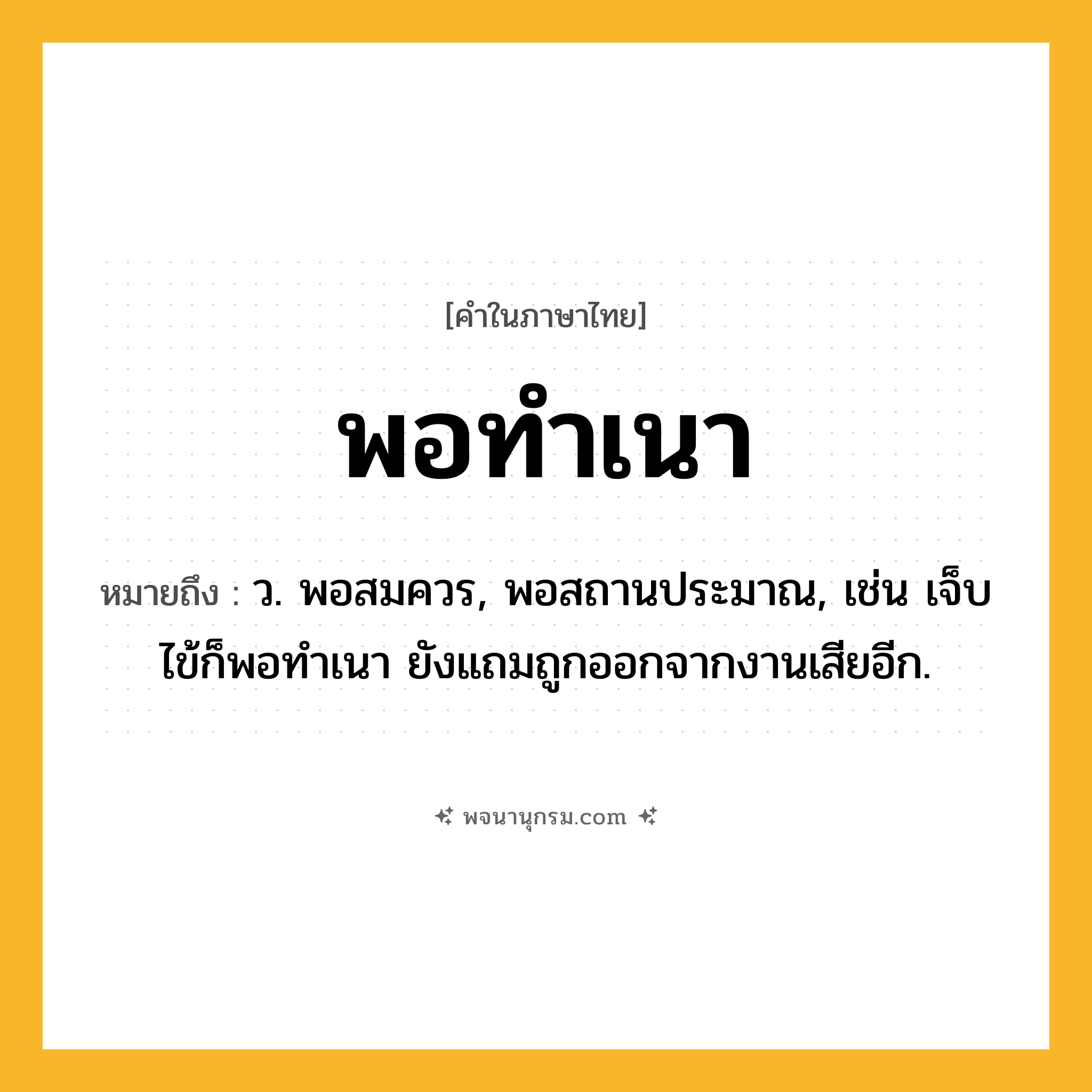 พอทำเนา ความหมาย หมายถึงอะไร?, คำในภาษาไทย พอทำเนา หมายถึง ว. พอสมควร, พอสถานประมาณ, เช่น เจ็บไข้ก็พอทำเนา ยังแถมถูกออกจากงานเสียอีก.