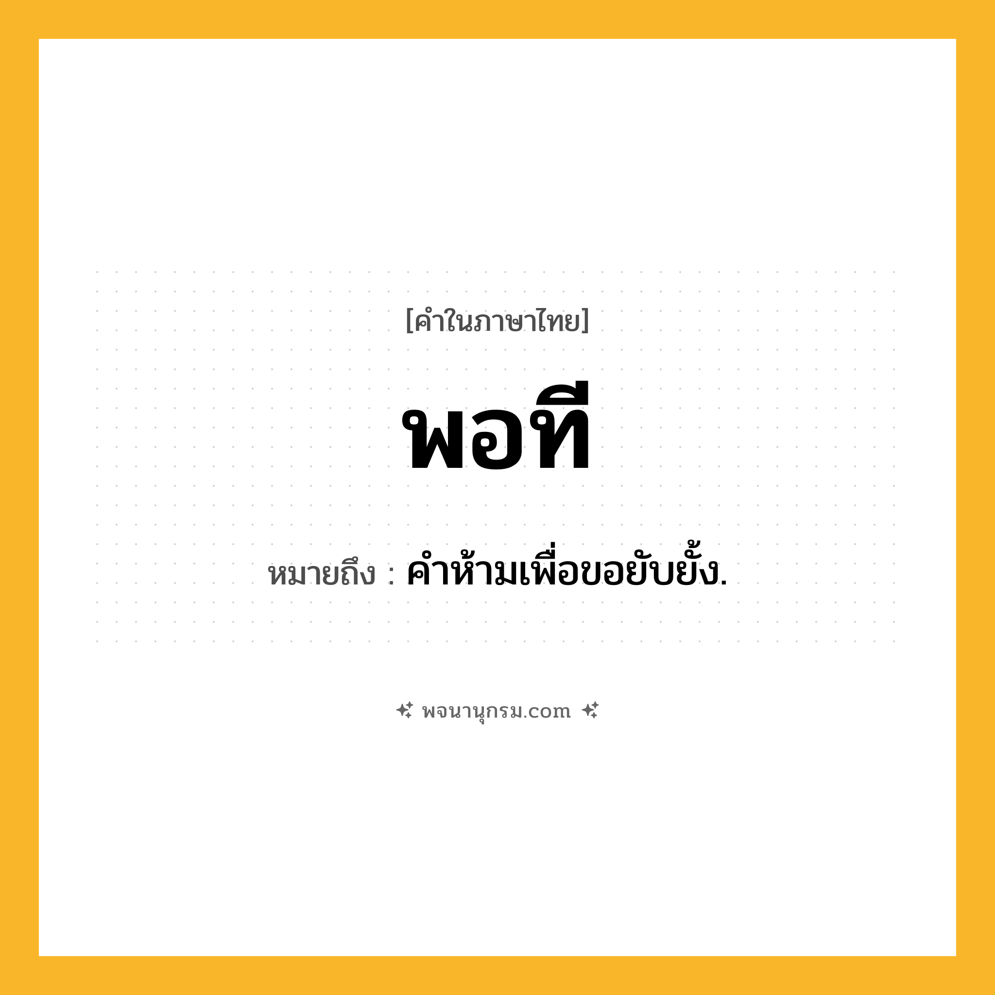 พอที ความหมาย หมายถึงอะไร?, คำในภาษาไทย พอที หมายถึง คําห้ามเพื่อขอยับยั้ง.