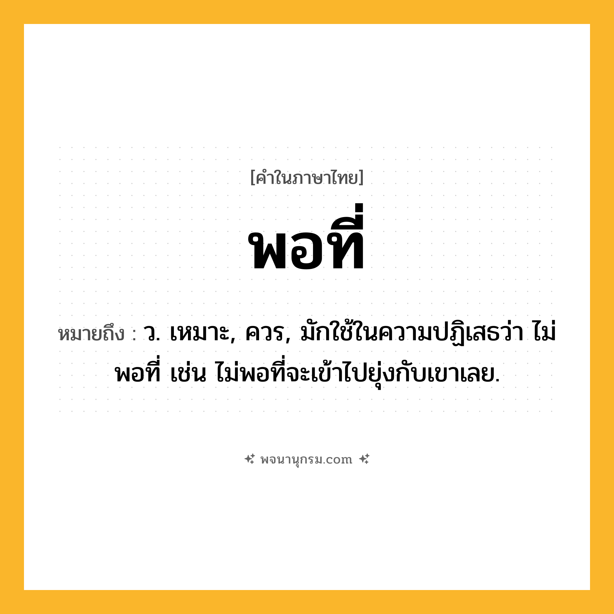 พอที่ ความหมาย หมายถึงอะไร?, คำในภาษาไทย พอที่ หมายถึง ว. เหมาะ, ควร, มักใช้ในความปฏิเสธว่า ไม่พอที่ เช่น ไม่พอที่จะเข้าไปยุ่งกับเขาเลย.