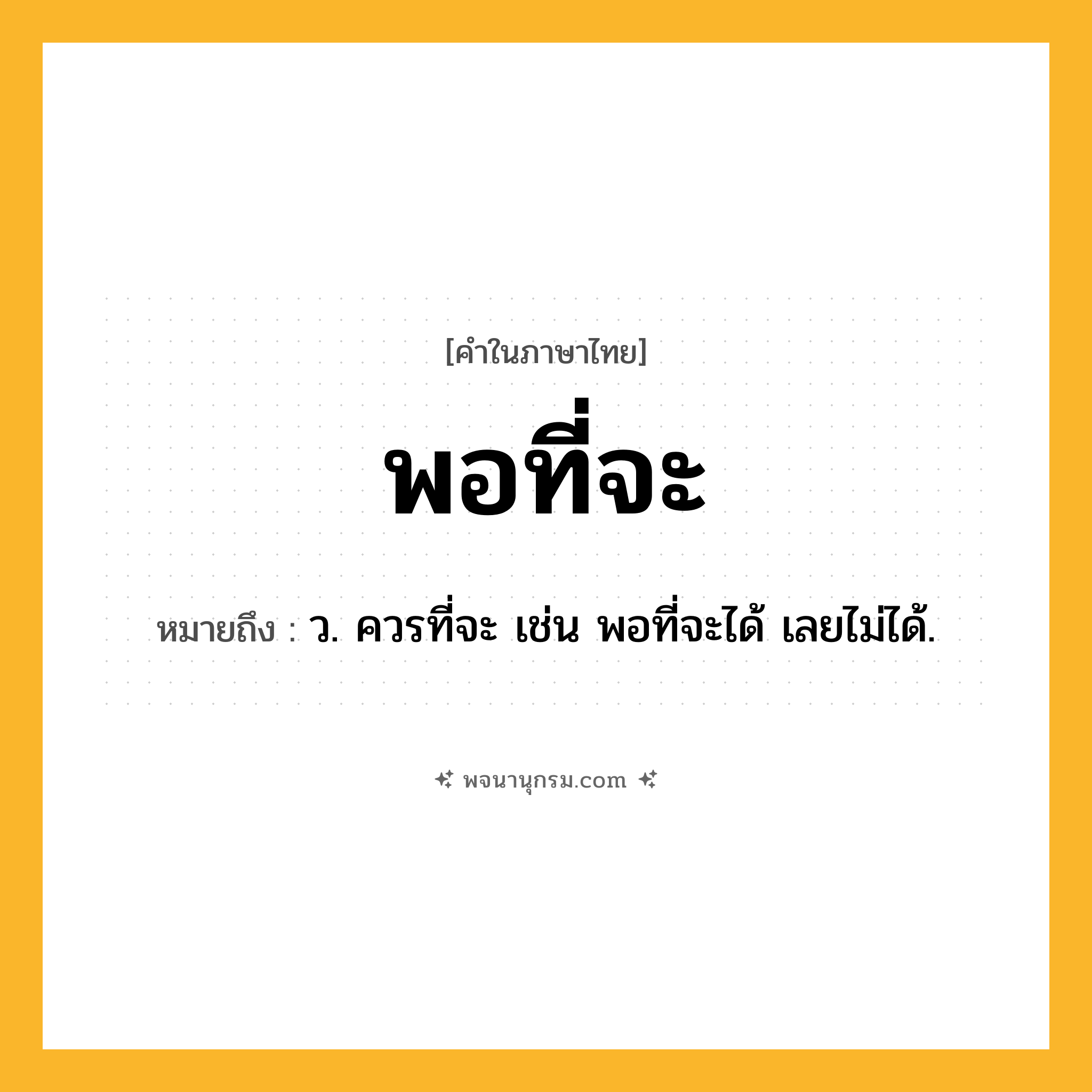พอที่จะ ความหมาย หมายถึงอะไร?, คำในภาษาไทย พอที่จะ หมายถึง ว. ควรที่จะ เช่น พอที่จะได้ เลยไม่ได้.
