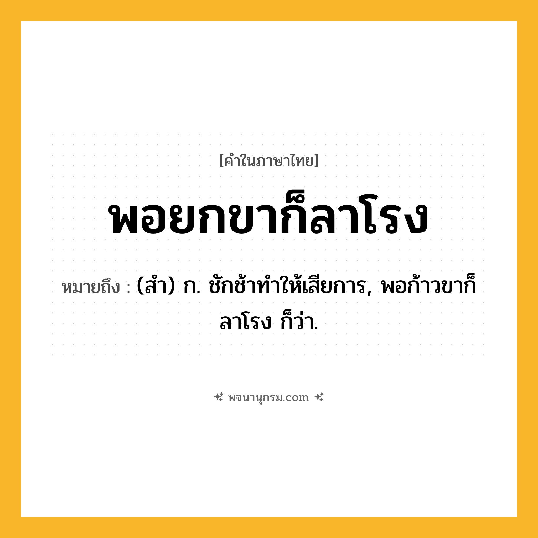 พอยกขาก็ลาโรง ความหมาย หมายถึงอะไร?, คำในภาษาไทย พอยกขาก็ลาโรง หมายถึง (สํา) ก. ชักช้าทําให้เสียการ, พอก้าวขาก็ลาโรง ก็ว่า.