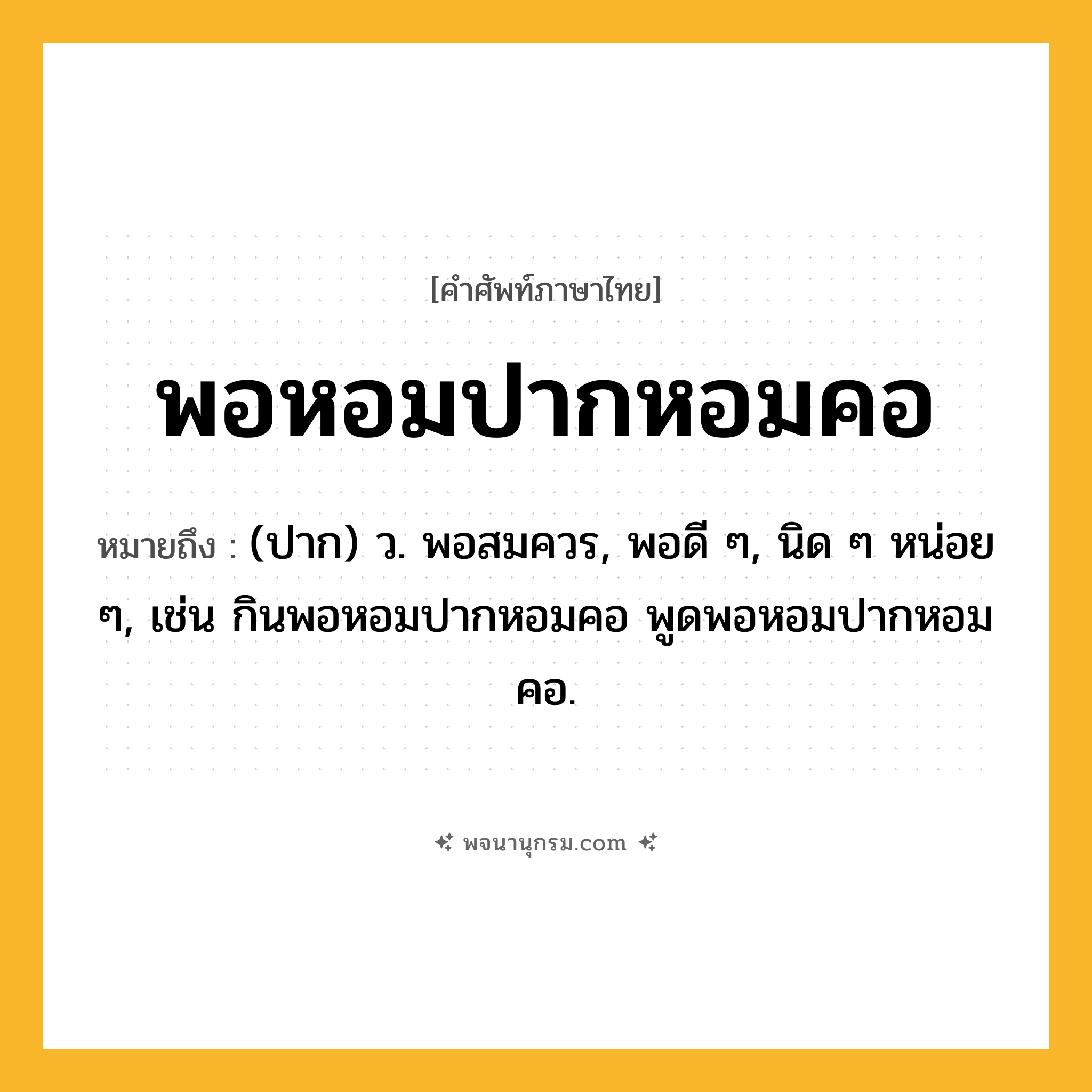 พอหอมปากหอมคอ ความหมาย หมายถึงอะไร?, คำในภาษาไทย พอหอมปากหอมคอ หมายถึง (ปาก) ว. พอสมควร, พอดี ๆ, นิด ๆ หน่อย ๆ, เช่น กินพอหอมปากหอมคอ พูดพอหอมปากหอมคอ.