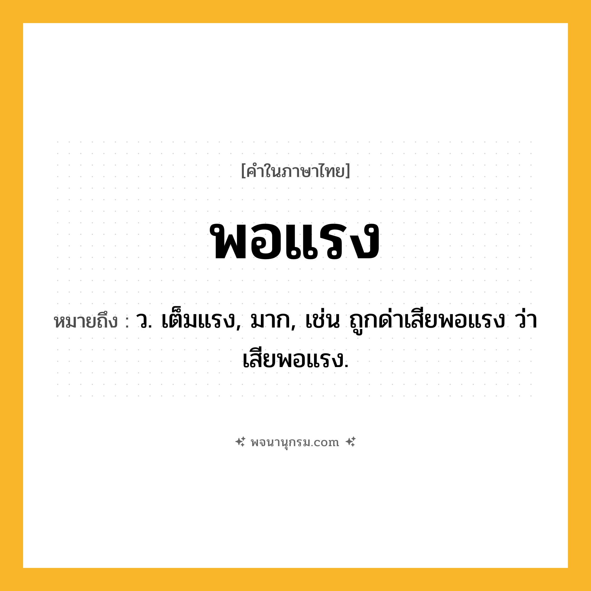 พอแรง ความหมาย หมายถึงอะไร?, คำในภาษาไทย พอแรง หมายถึง ว. เต็มแรง, มาก, เช่น ถูกด่าเสียพอแรง ว่าเสียพอแรง.