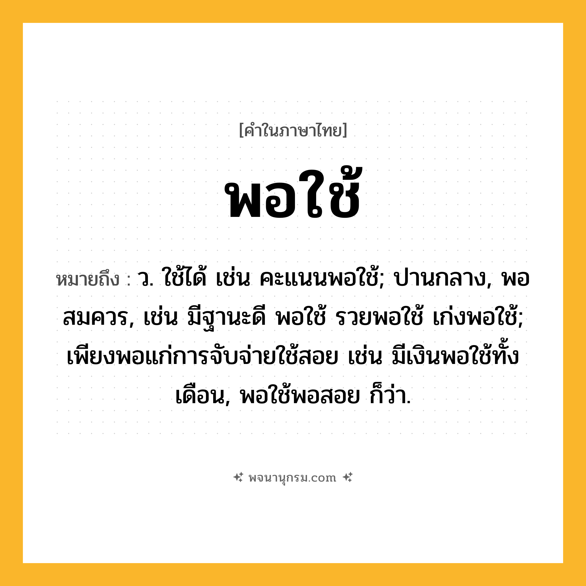 พอใช้ ความหมาย หมายถึงอะไร?, คำในภาษาไทย พอใช้ หมายถึง ว. ใช้ได้ เช่น คะแนนพอใช้; ปานกลาง, พอสมควร, เช่น มีฐานะดี พอใช้ รวยพอใช้ เก่งพอใช้; เพียงพอแก่การจับจ่ายใช้สอย เช่น มีเงินพอใช้ทั้งเดือน, พอใช้พอสอย ก็ว่า.