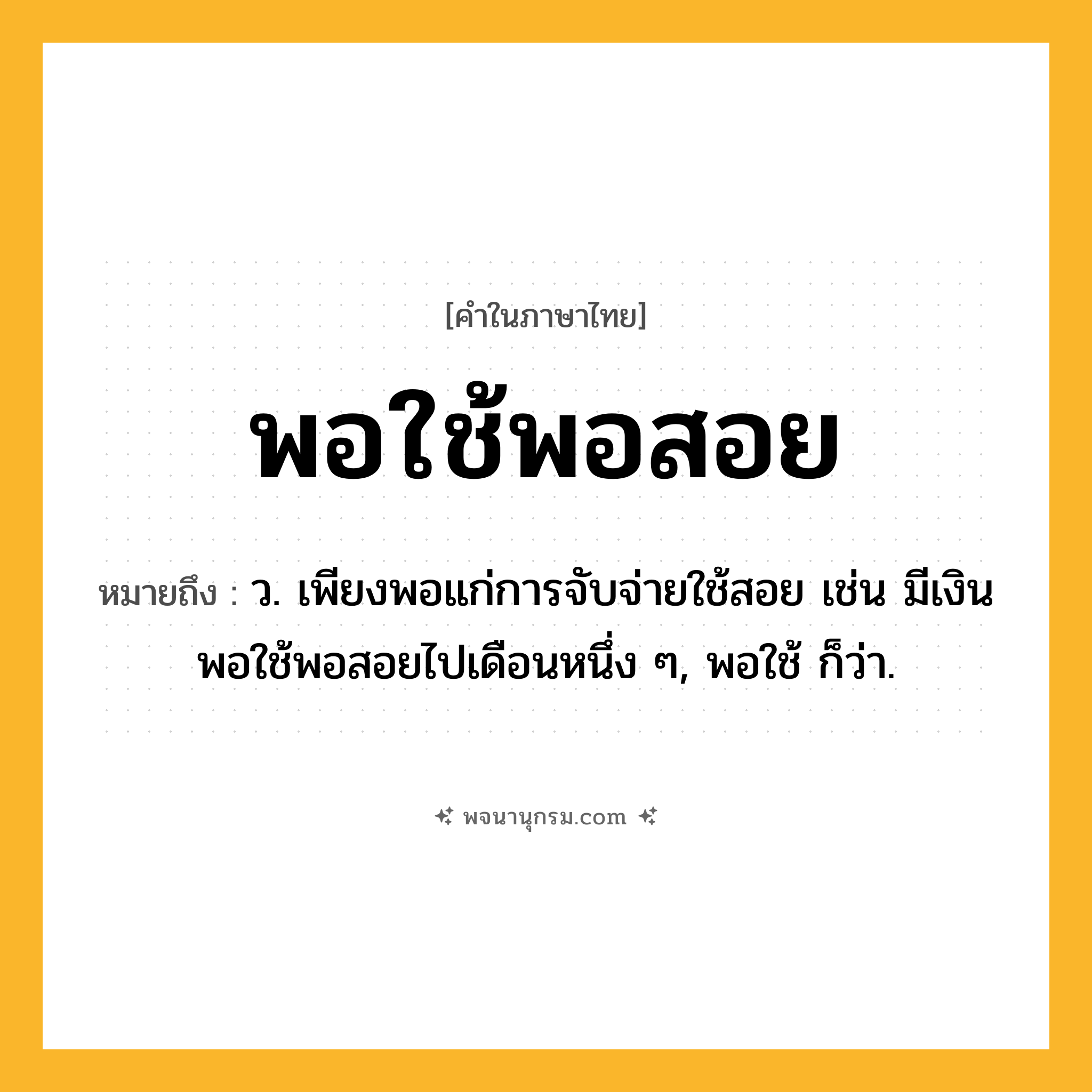 พอใช้พอสอย ความหมาย หมายถึงอะไร?, คำในภาษาไทย พอใช้พอสอย หมายถึง ว. เพียงพอแก่การจับจ่ายใช้สอย เช่น มีเงินพอใช้พอสอยไปเดือนหนึ่ง ๆ, พอใช้ ก็ว่า.