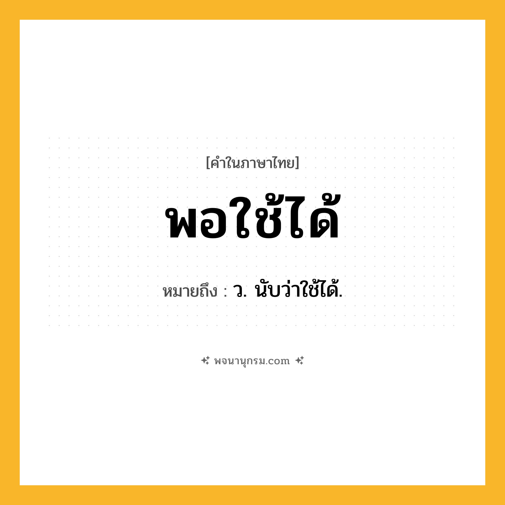 พอใช้ได้ ความหมาย หมายถึงอะไร?, คำในภาษาไทย พอใช้ได้ หมายถึง ว. นับว่าใช้ได้.