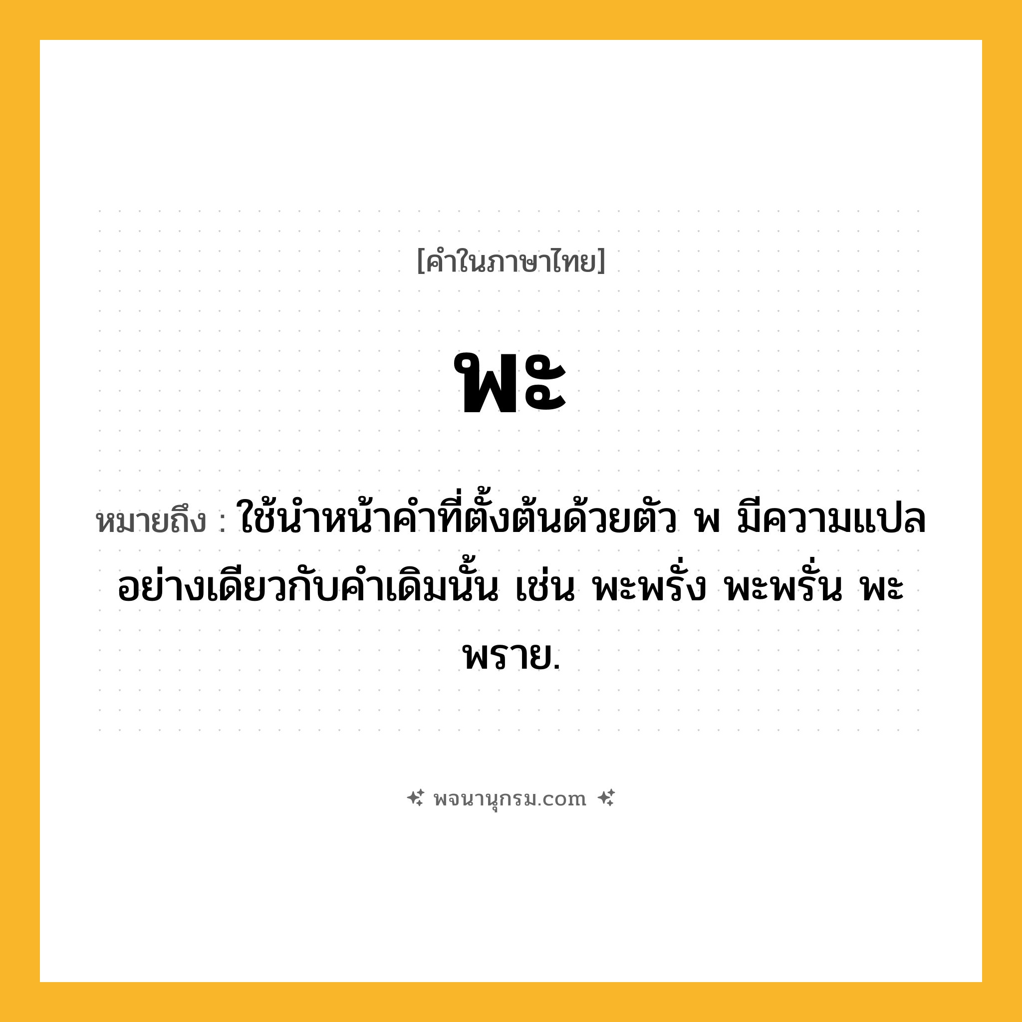 พะ ความหมาย หมายถึงอะไร?, คำในภาษาไทย พะ หมายถึง ใช้นําหน้าคําที่ตั้งต้นด้วยตัว พ มีความแปลอย่างเดียวกับคําเดิมนั้น เช่น พะพรั่ง พะพรั่น พะพราย.