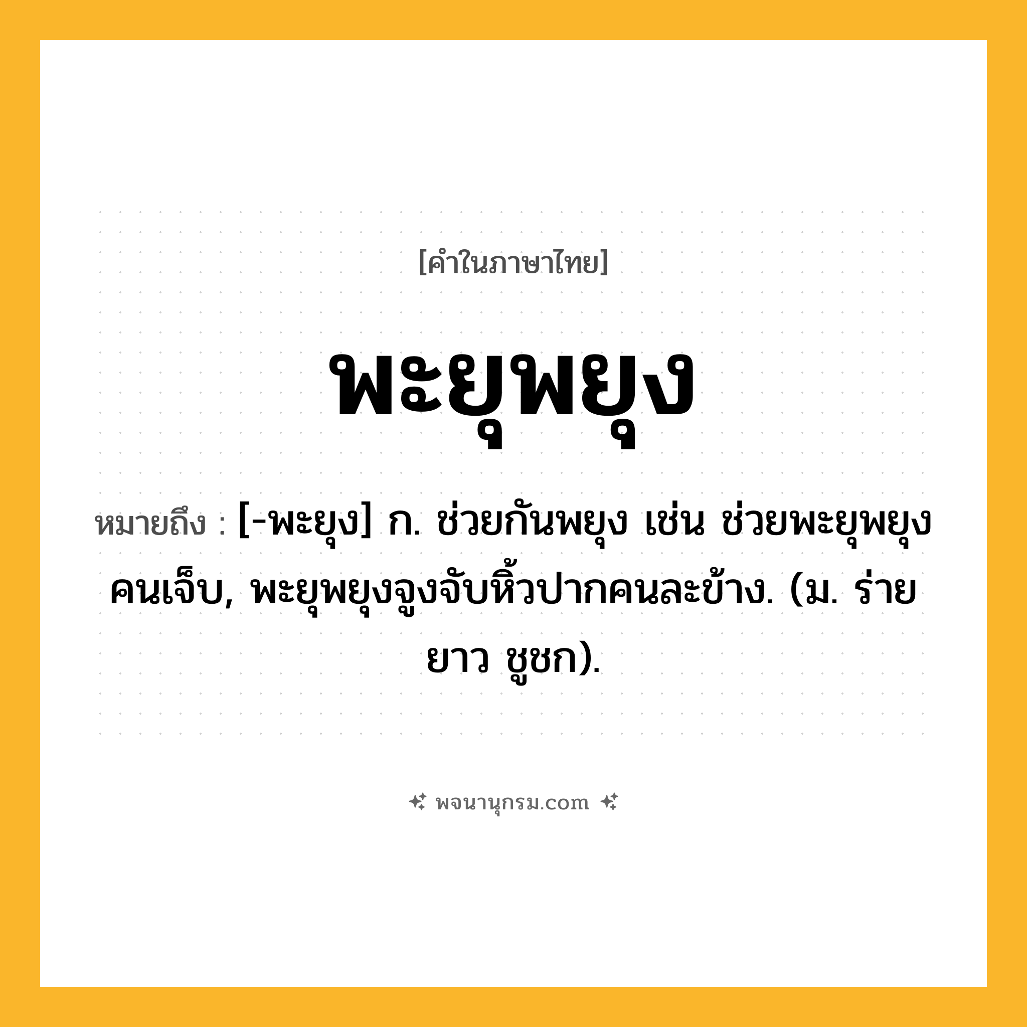 พะยุพยุง ความหมาย หมายถึงอะไร?, คำในภาษาไทย พะยุพยุง หมายถึง [-พะยุง] ก. ช่วยกันพยุง เช่น ช่วยพะยุพยุงคนเจ็บ, พะยุพยุงจูงจับหิ้วปากคนละข้าง. (ม. ร่ายยาว ชูชก).