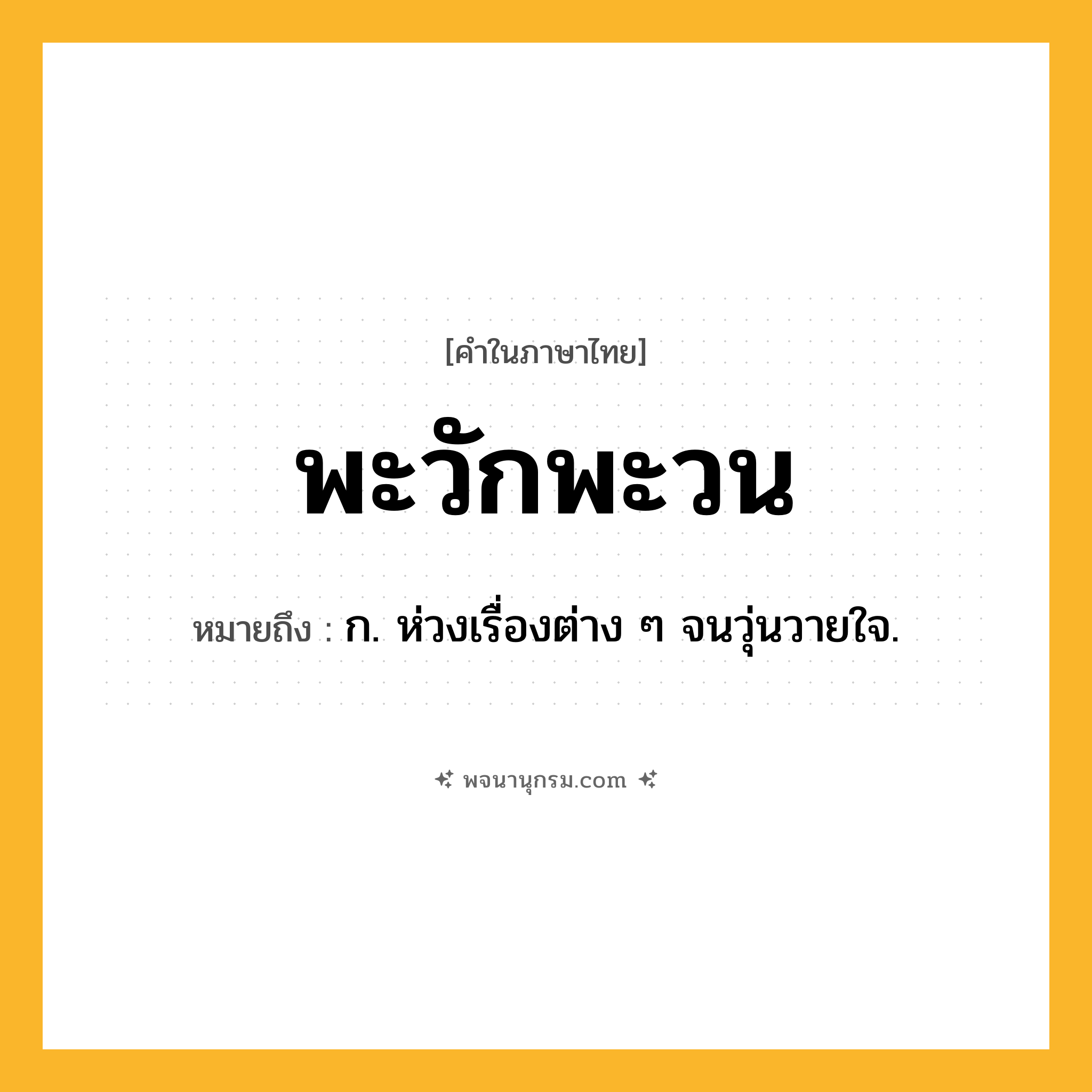 พะวักพะวน ความหมาย หมายถึงอะไร?, คำในภาษาไทย พะวักพะวน หมายถึง ก. ห่วงเรื่องต่าง ๆ จนวุ่นวายใจ.