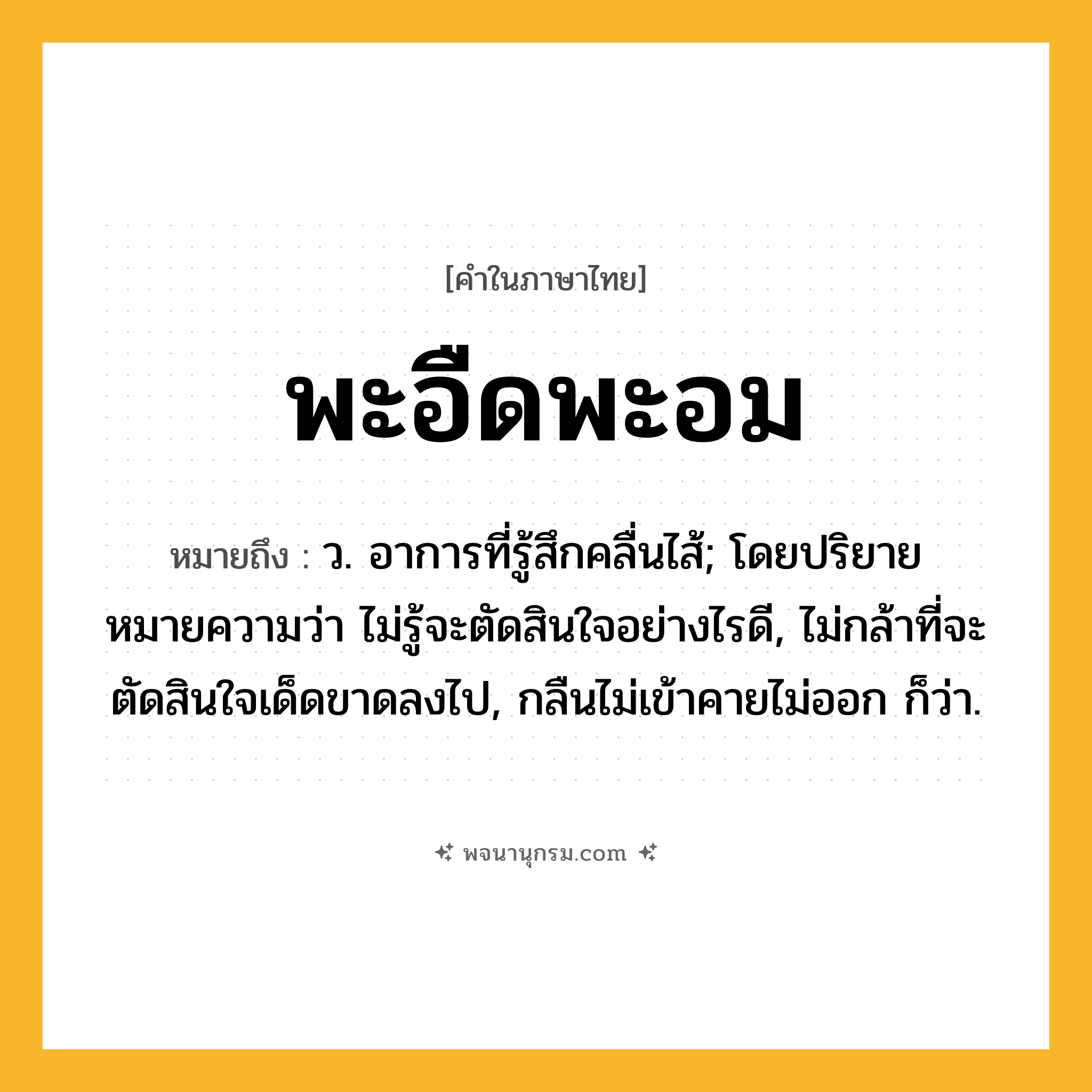 พะอืดพะอม ความหมาย หมายถึงอะไร?, คำในภาษาไทย พะอืดพะอม หมายถึง ว. อาการที่รู้สึกคลื่นไส้; โดยปริยายหมายความว่า ไม่รู้จะตัดสินใจอย่างไรดี, ไม่กล้าที่จะตัดสินใจเด็ดขาดลงไป, กลืนไม่เข้าคายไม่ออก ก็ว่า.