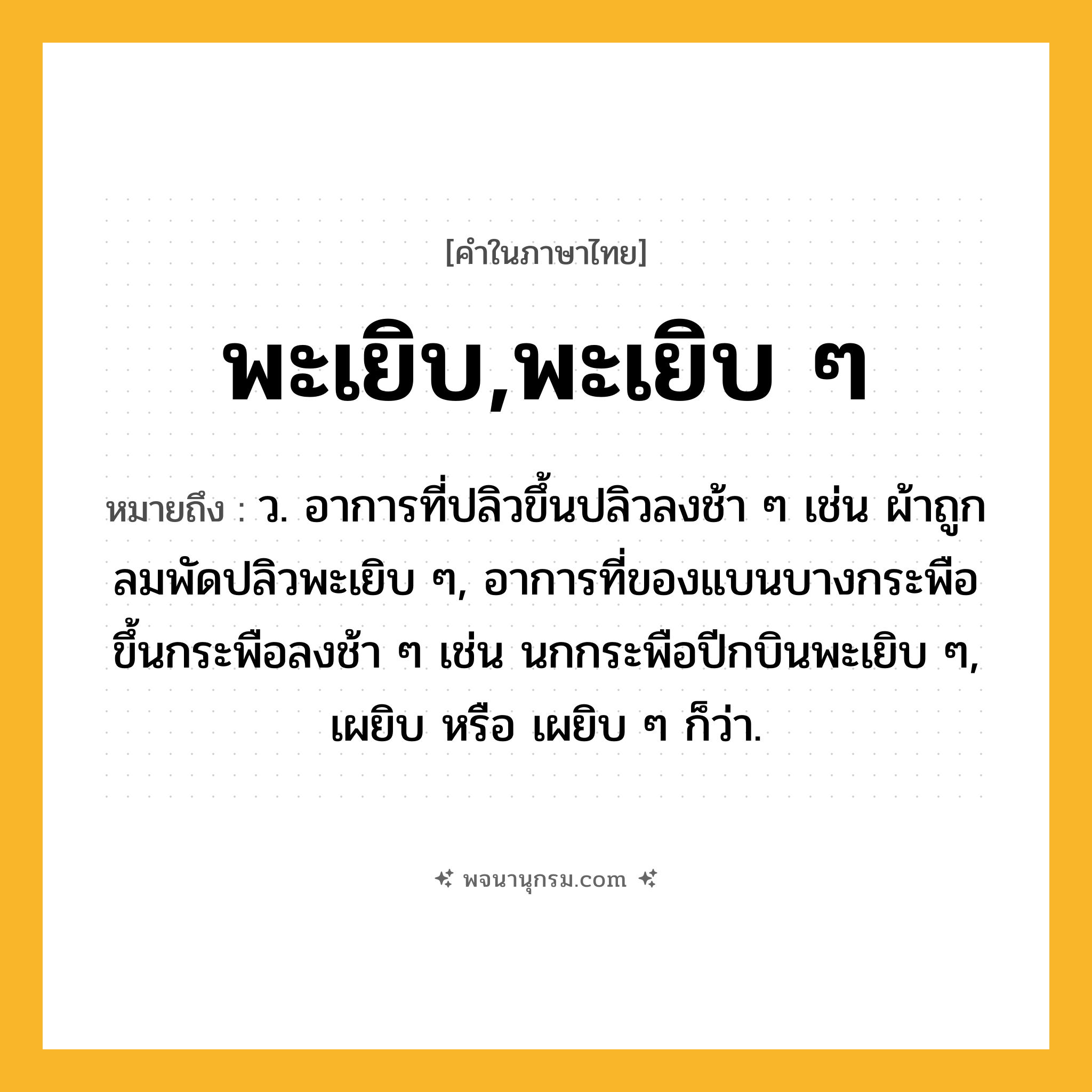 พะเยิบ,พะเยิบ ๆ ความหมาย หมายถึงอะไร?, คำในภาษาไทย พะเยิบ,พะเยิบ ๆ หมายถึง ว. อาการที่ปลิวขึ้นปลิวลงช้า ๆ เช่น ผ้าถูกลมพัดปลิวพะเยิบ ๆ, อาการที่ของแบนบางกระพือขึ้นกระพือลงช้า ๆ เช่น นกกระพือปีกบินพะเยิบ ๆ, เผยิบ หรือ เผยิบ ๆ ก็ว่า.