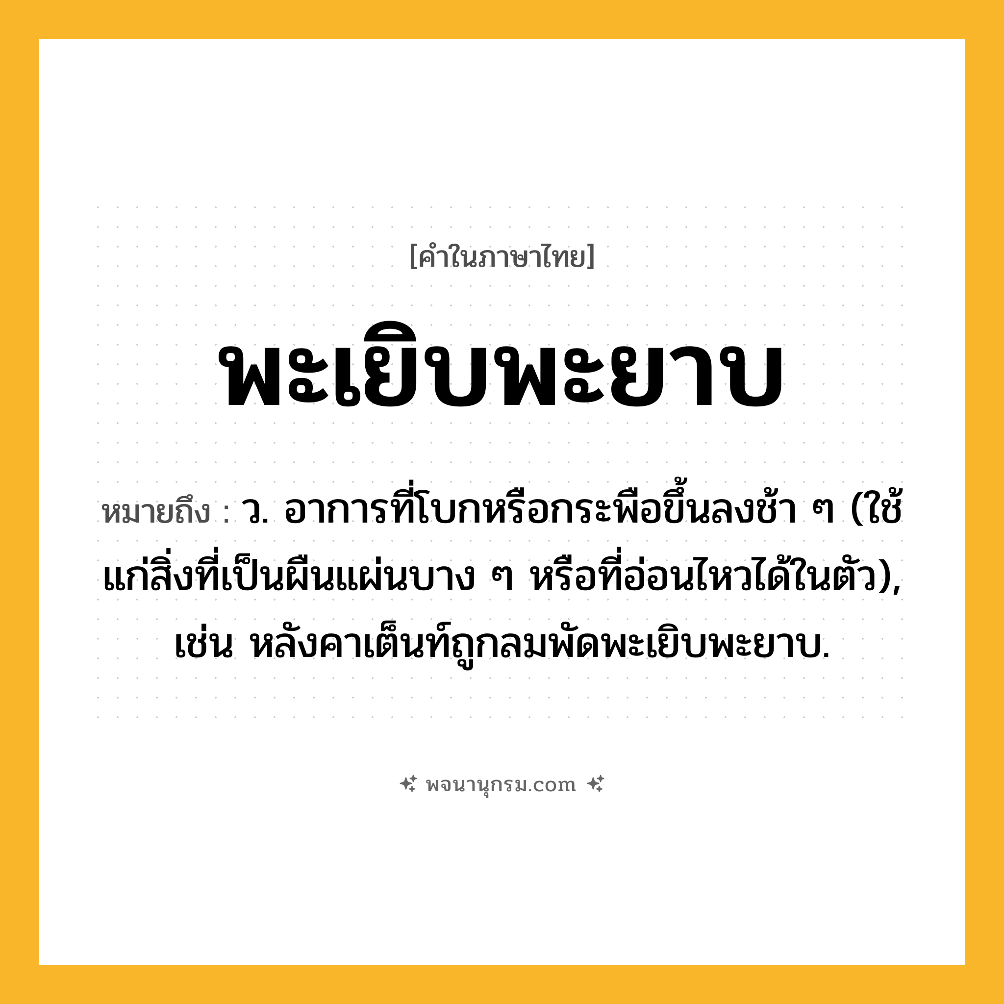 พะเยิบพะยาบ ความหมาย หมายถึงอะไร?, คำในภาษาไทย พะเยิบพะยาบ หมายถึง ว. อาการที่โบกหรือกระพือขึ้นลงช้า ๆ (ใช้แก่สิ่งที่เป็นผืนแผ่นบาง ๆ หรือที่อ่อนไหวได้ในตัว), เช่น หลังคาเต็นท์ถูกลมพัดพะเยิบพะยาบ.