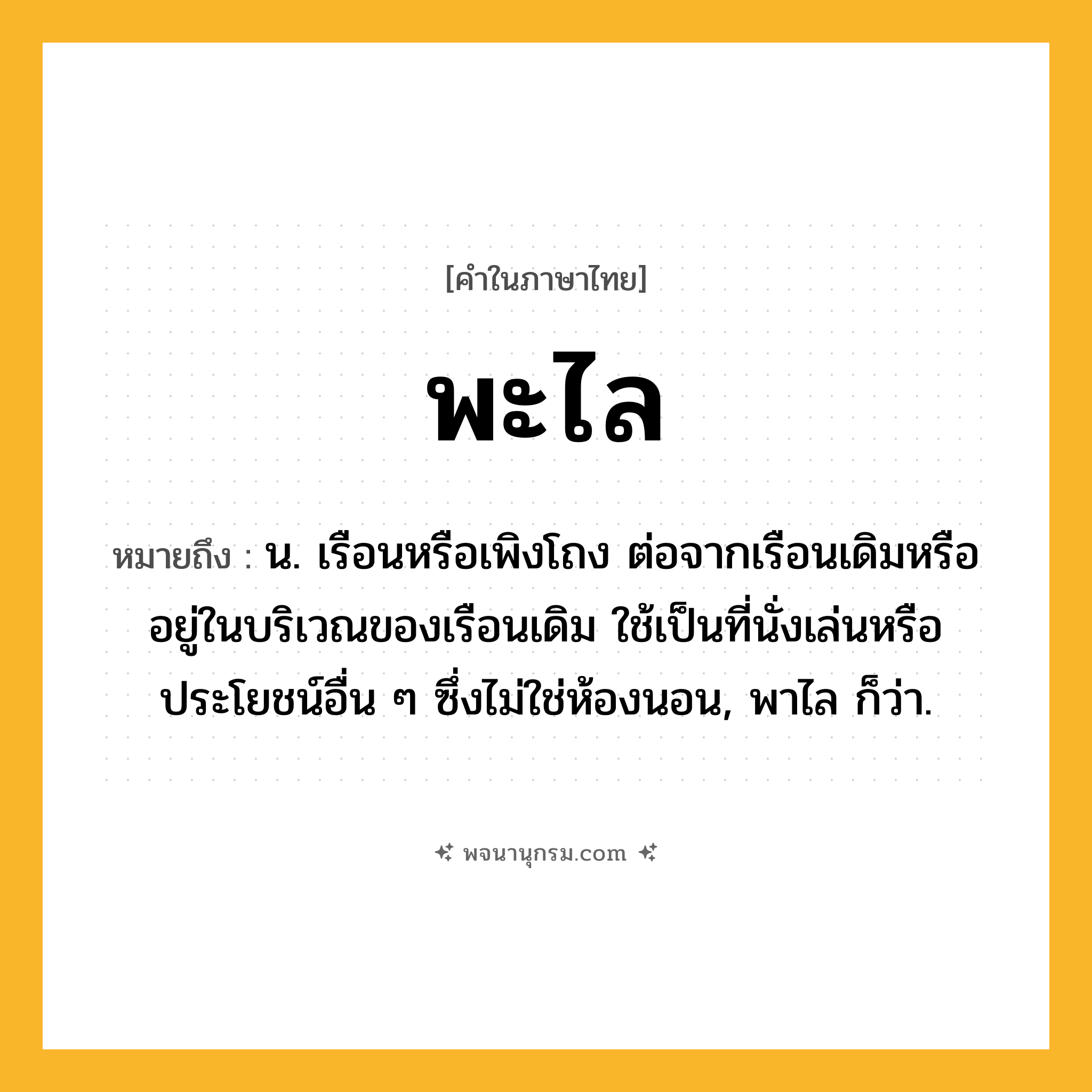 พะไล ความหมาย หมายถึงอะไร?, คำในภาษาไทย พะไล หมายถึง น. เรือนหรือเพิงโถง ต่อจากเรือนเดิมหรืออยู่ในบริเวณของเรือนเดิม ใช้เป็นที่นั่งเล่นหรือประโยชน์อื่น ๆ ซึ่งไม่ใช่ห้องนอน, พาไล ก็ว่า.