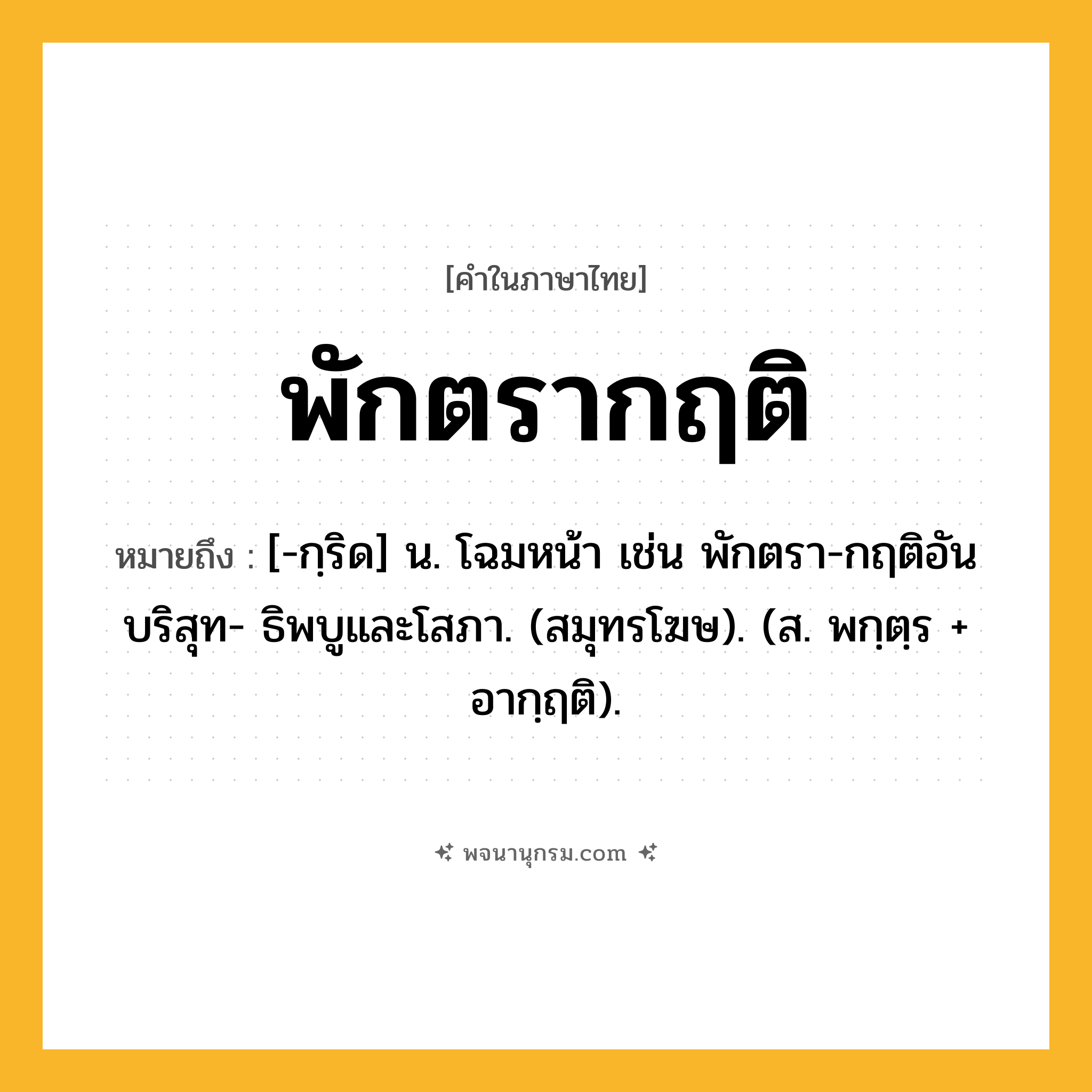 พักตรากฤติ ความหมาย หมายถึงอะไร?, คำในภาษาไทย พักตรากฤติ หมายถึง [-กฺริด] น. โฉมหน้า เช่น พักตรา-กฤติอันบริสุท- ธิพบูและโสภา. (สมุทรโฆษ). (ส. พกฺตฺร + อากฺฤติ).