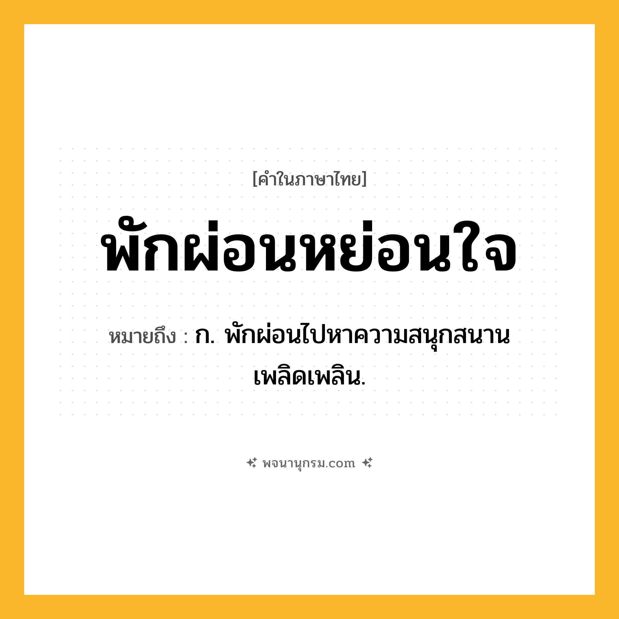 พักผ่อนหย่อนใจ ความหมาย หมายถึงอะไร?, คำในภาษาไทย พักผ่อนหย่อนใจ หมายถึง ก. พักผ่อนไปหาความสนุกสนานเพลิดเพลิน.