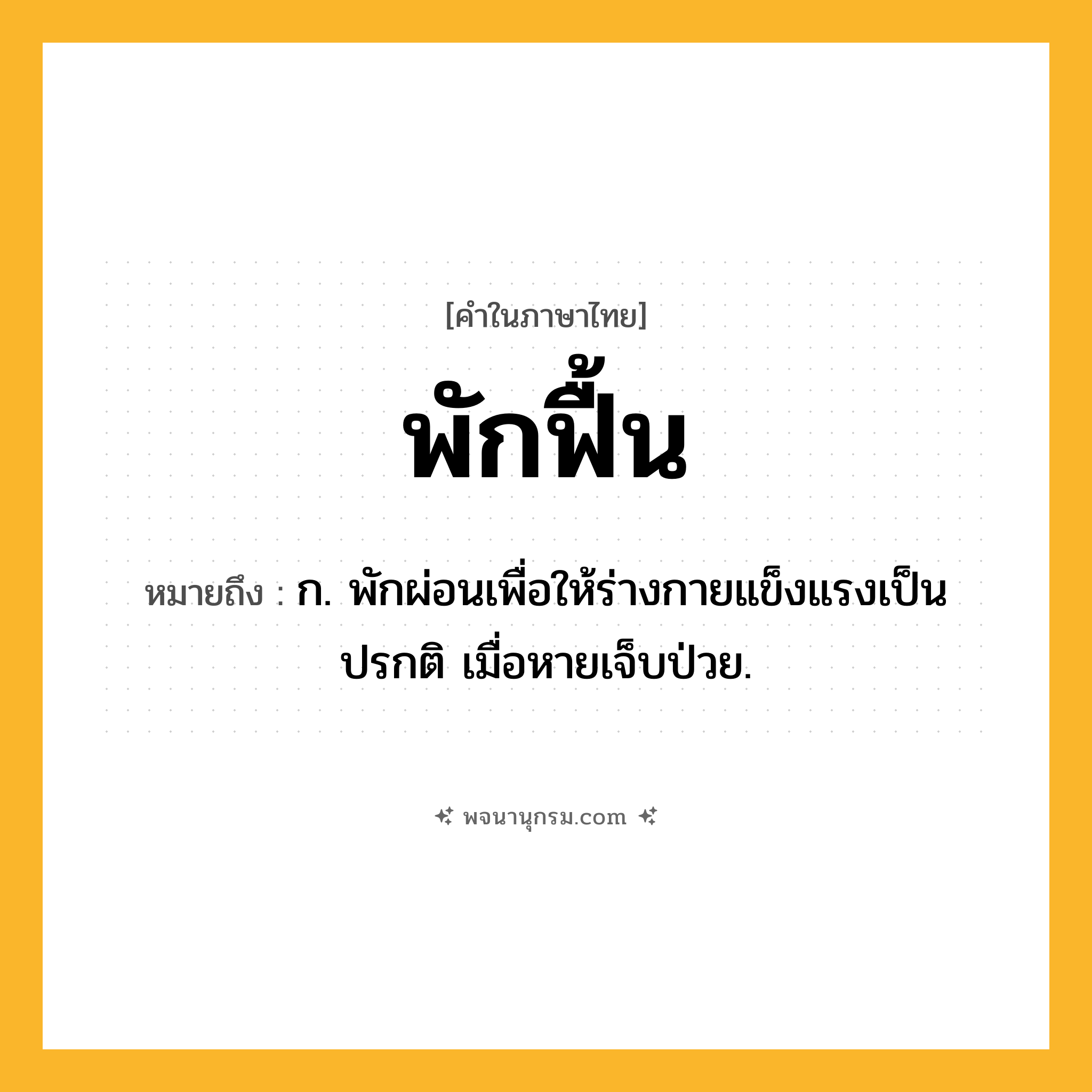 พักฟื้น ความหมาย หมายถึงอะไร?, คำในภาษาไทย พักฟื้น หมายถึง ก. พักผ่อนเพื่อให้ร่างกายแข็งแรงเป็นปรกติ เมื่อหายเจ็บป่วย.