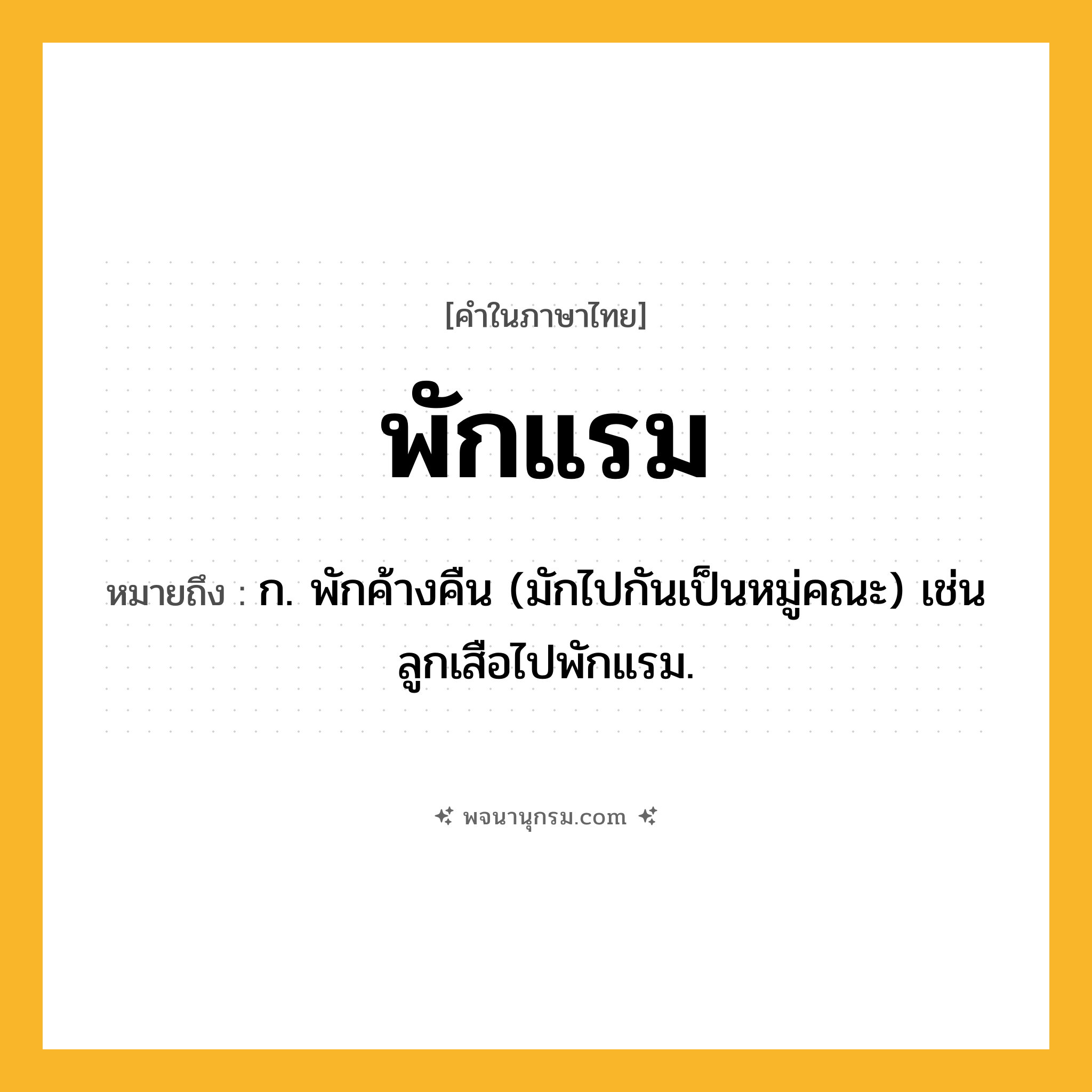 พักแรม ความหมาย หมายถึงอะไร?, คำในภาษาไทย พักแรม หมายถึง ก. พักค้างคืน (มักไปกันเป็นหมู่คณะ) เช่น ลูกเสือไปพักแรม.