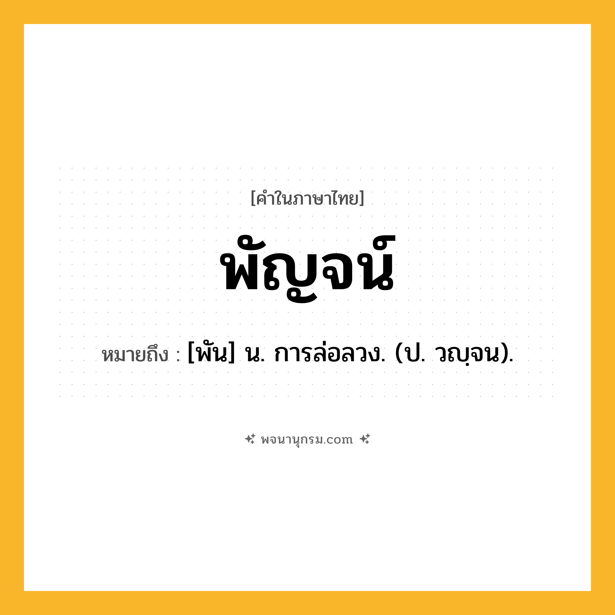 พัญจน์ ความหมาย หมายถึงอะไร?, คำในภาษาไทย พัญจน์ หมายถึง [พัน] น. การล่อลวง. (ป. วญฺจน).
