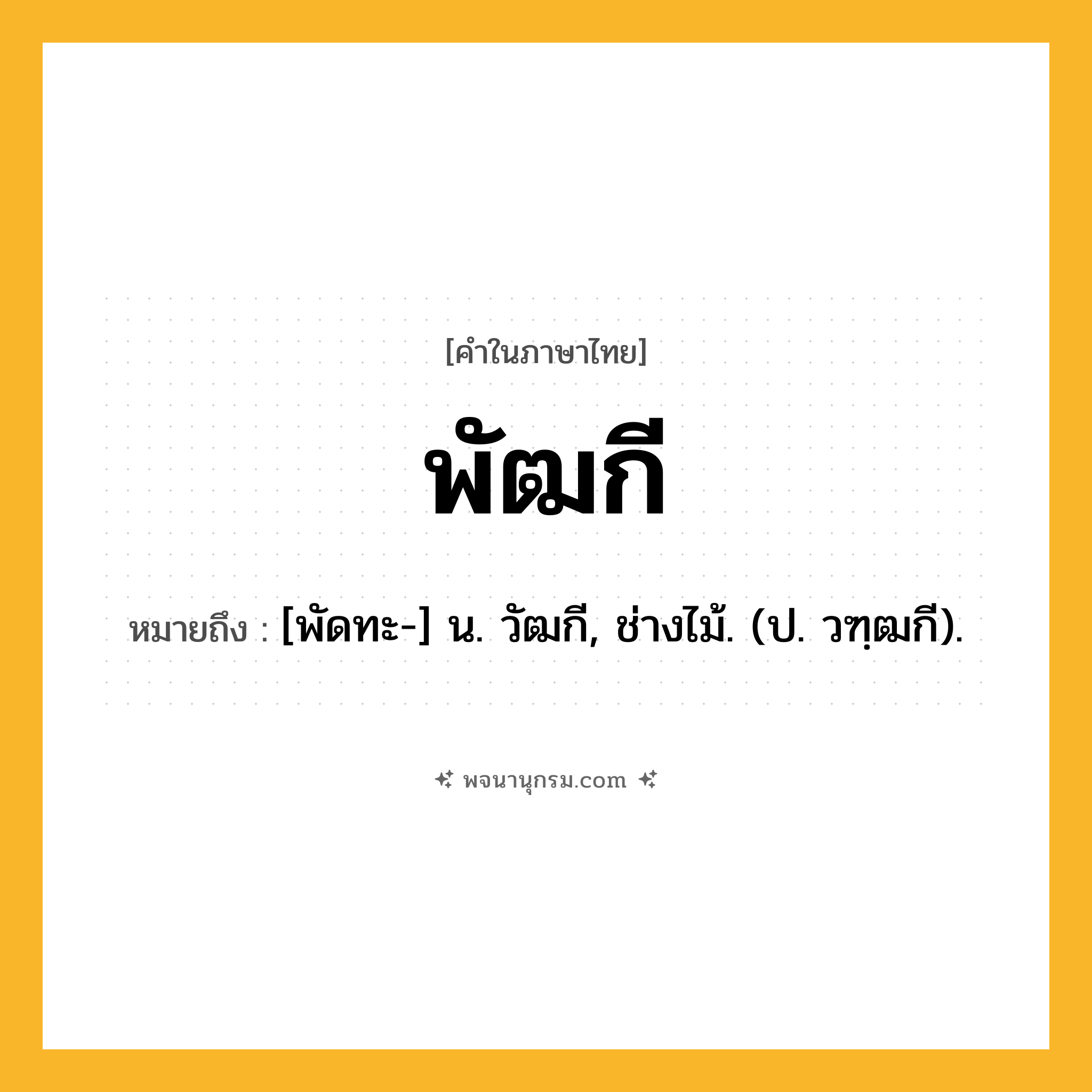 พัฒกี ความหมาย หมายถึงอะไร?, คำในภาษาไทย พัฒกี หมายถึง [พัดทะ-] น. วัฒกี, ช่างไม้. (ป. วฑฺฒกี).