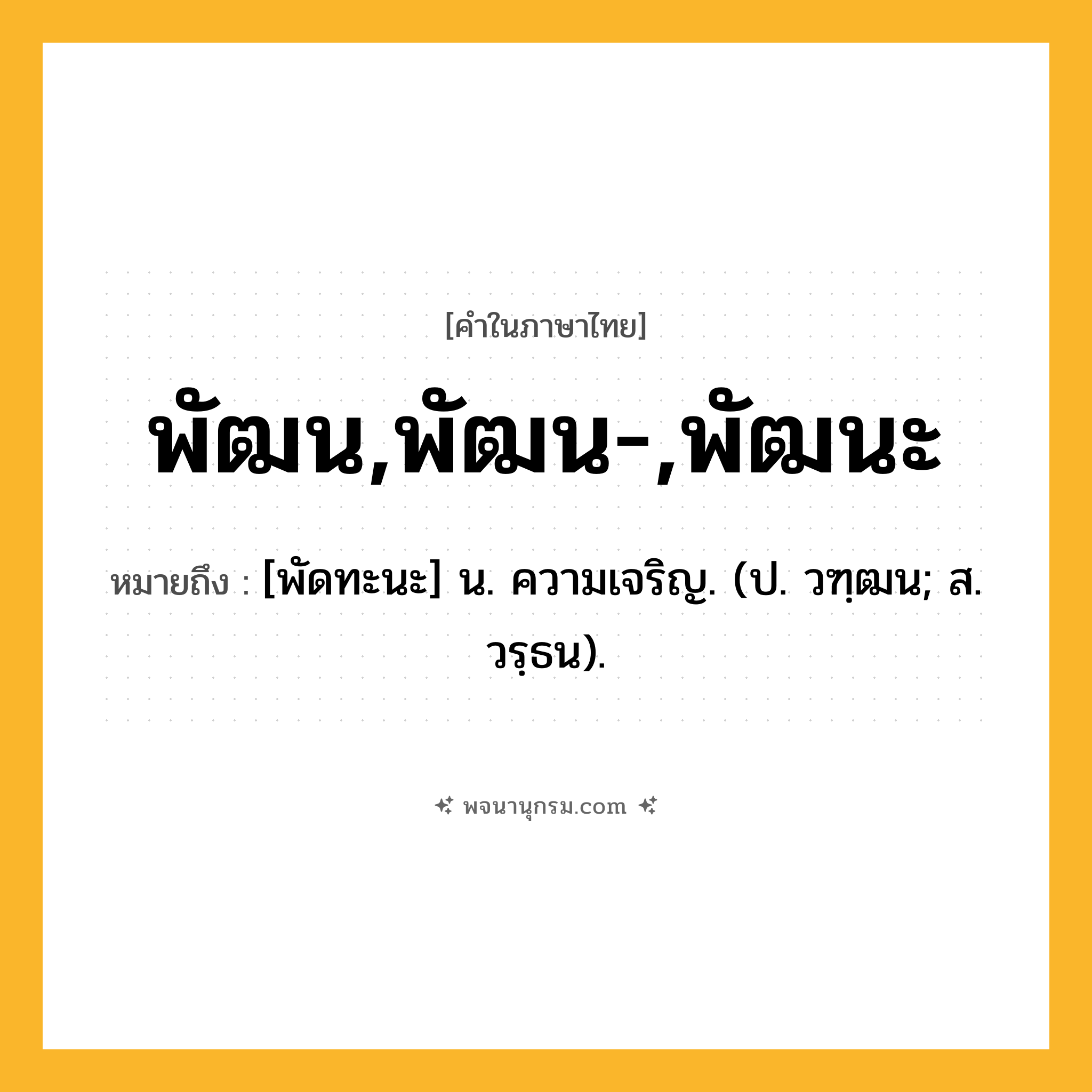 พัฒน,พัฒน-,พัฒนะ ความหมาย หมายถึงอะไร?, คำในภาษาไทย พัฒน,พัฒน-,พัฒนะ หมายถึง [พัดทะนะ] น. ความเจริญ. (ป. วฑฺฒน; ส. วรฺธน).