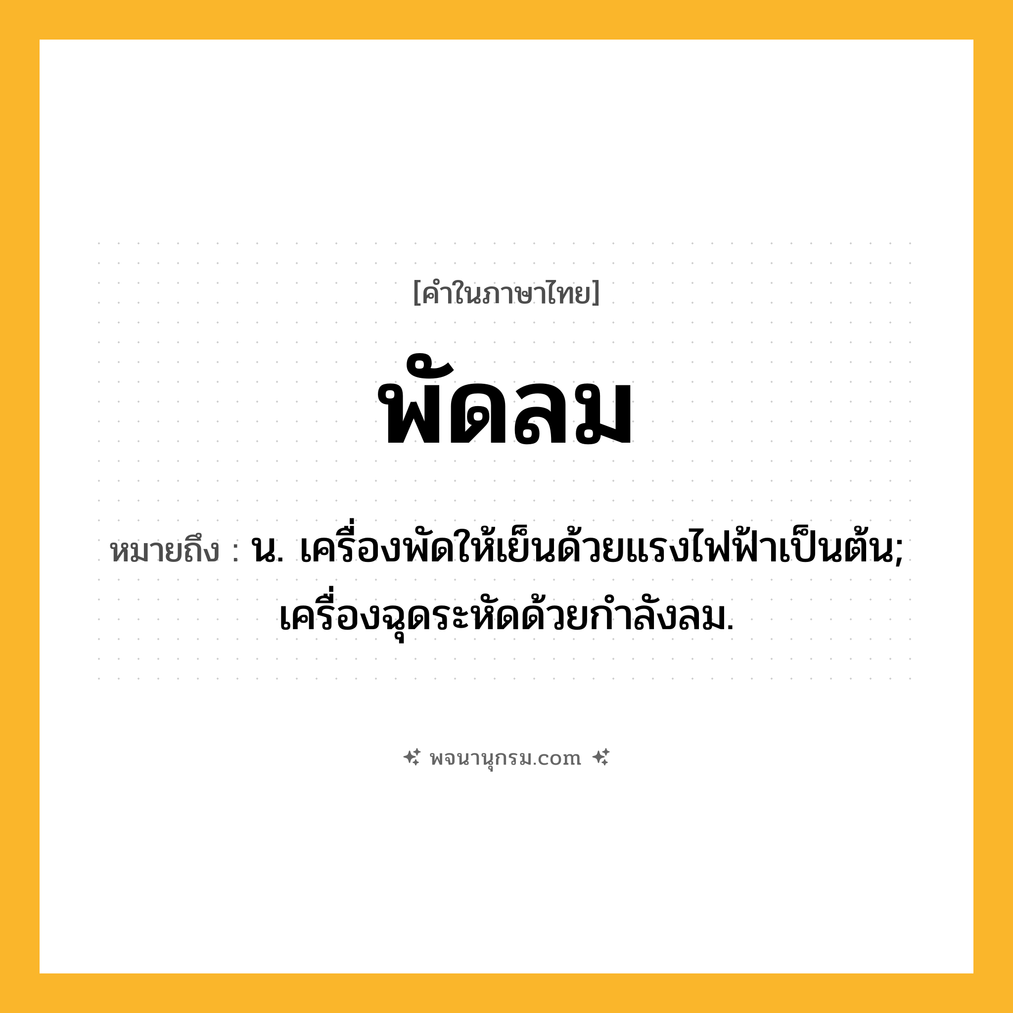 พัดลม ความหมาย หมายถึงอะไร?, คำในภาษาไทย พัดลม หมายถึง น. เครื่องพัดให้เย็นด้วยแรงไฟฟ้าเป็นต้น; เครื่องฉุดระหัดด้วยกําลังลม.