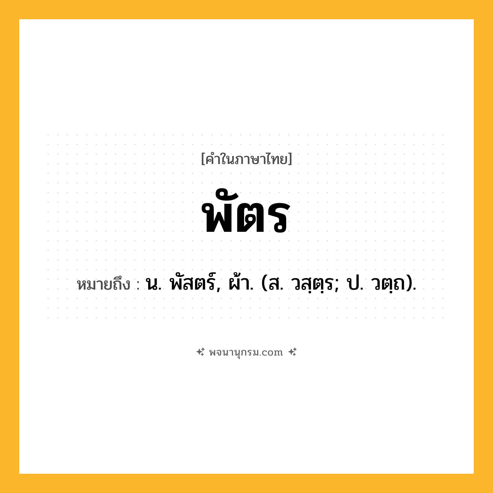 พัตร ความหมาย หมายถึงอะไร?, คำในภาษาไทย พัตร หมายถึง น. พัสตร์, ผ้า. (ส. วสฺตฺร; ป. วตฺถ).