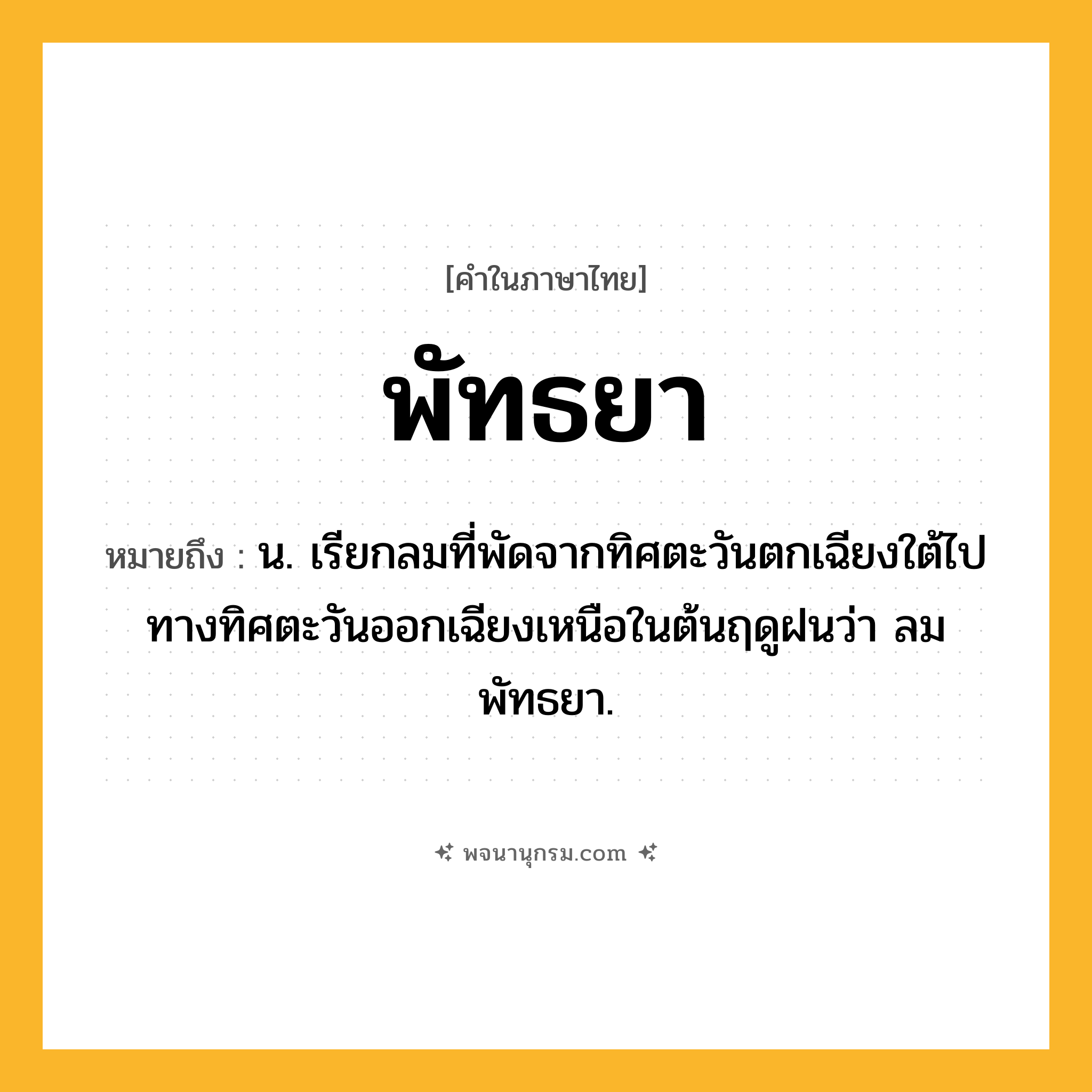 พัทธยา ความหมาย หมายถึงอะไร?, คำในภาษาไทย พัทธยา หมายถึง น. เรียกลมที่พัดจากทิศตะวันตกเฉียงใต้ไปทางทิศตะวันออกเฉียงเหนือในต้นฤดูฝนว่า ลมพัทธยา.