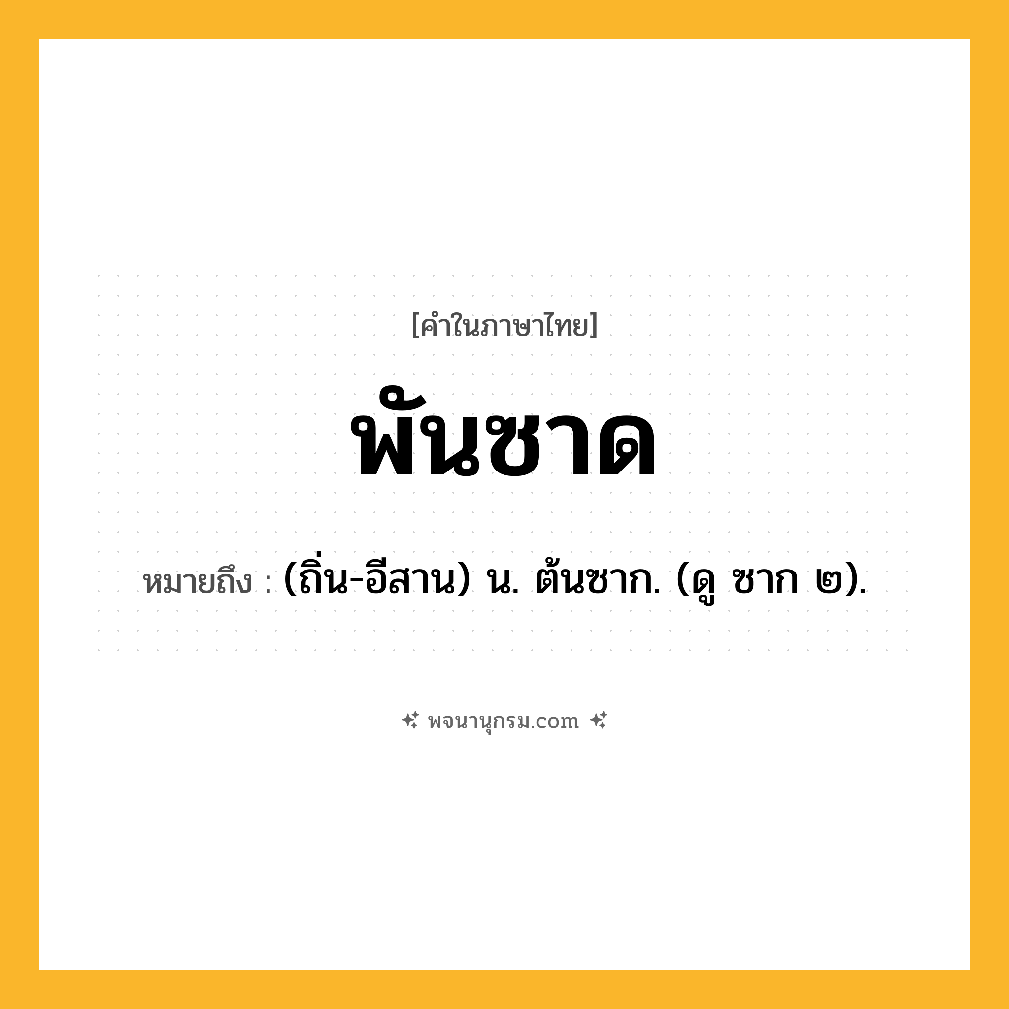 พันซาด ความหมาย หมายถึงอะไร?, คำในภาษาไทย พันซาด หมายถึง (ถิ่น-อีสาน) น. ต้นซาก. (ดู ซาก ๒).
