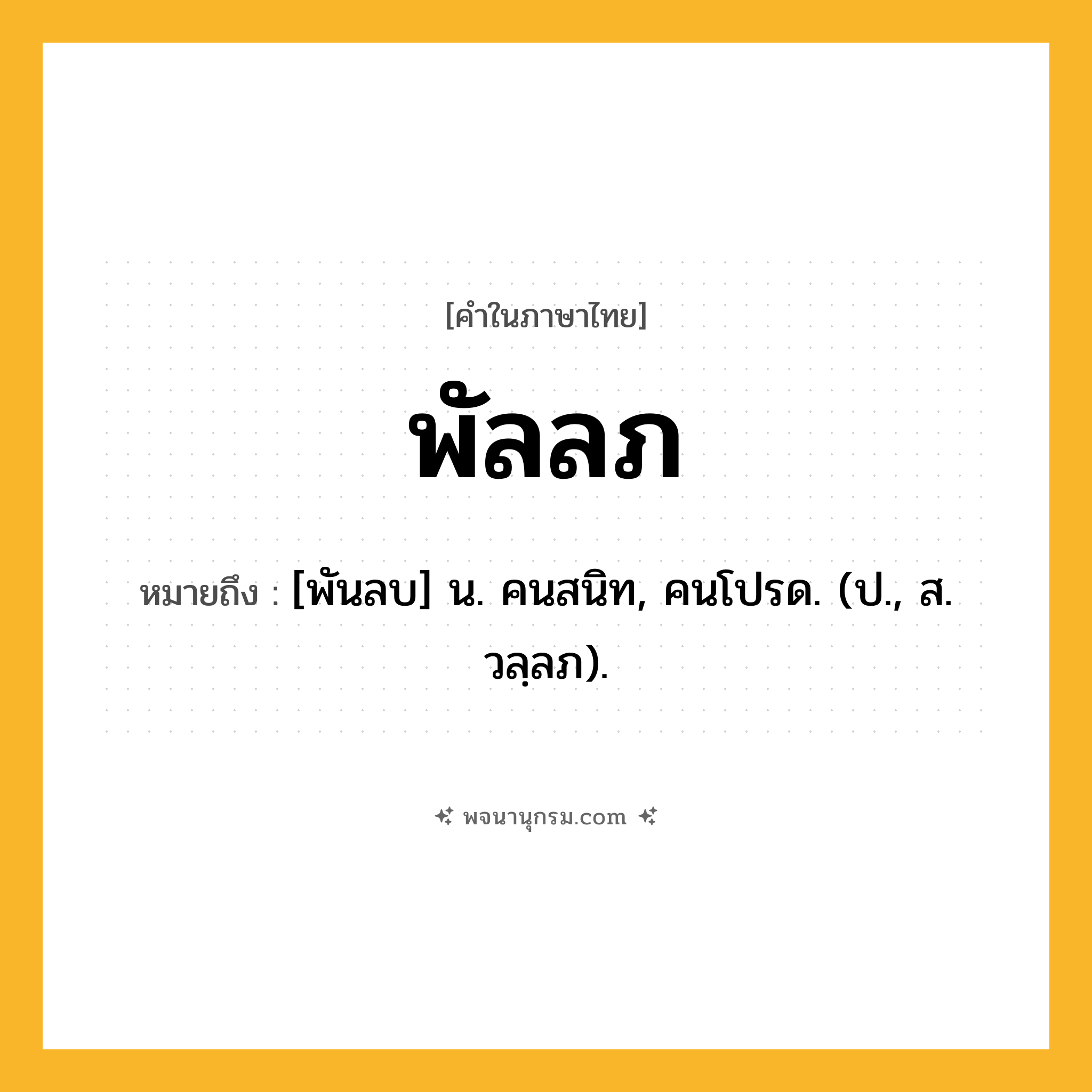 พัลลภ ความหมาย หมายถึงอะไร?, คำในภาษาไทย พัลลภ หมายถึง [พันลบ] น. คนสนิท, คนโปรด. (ป., ส. วลฺลภ).