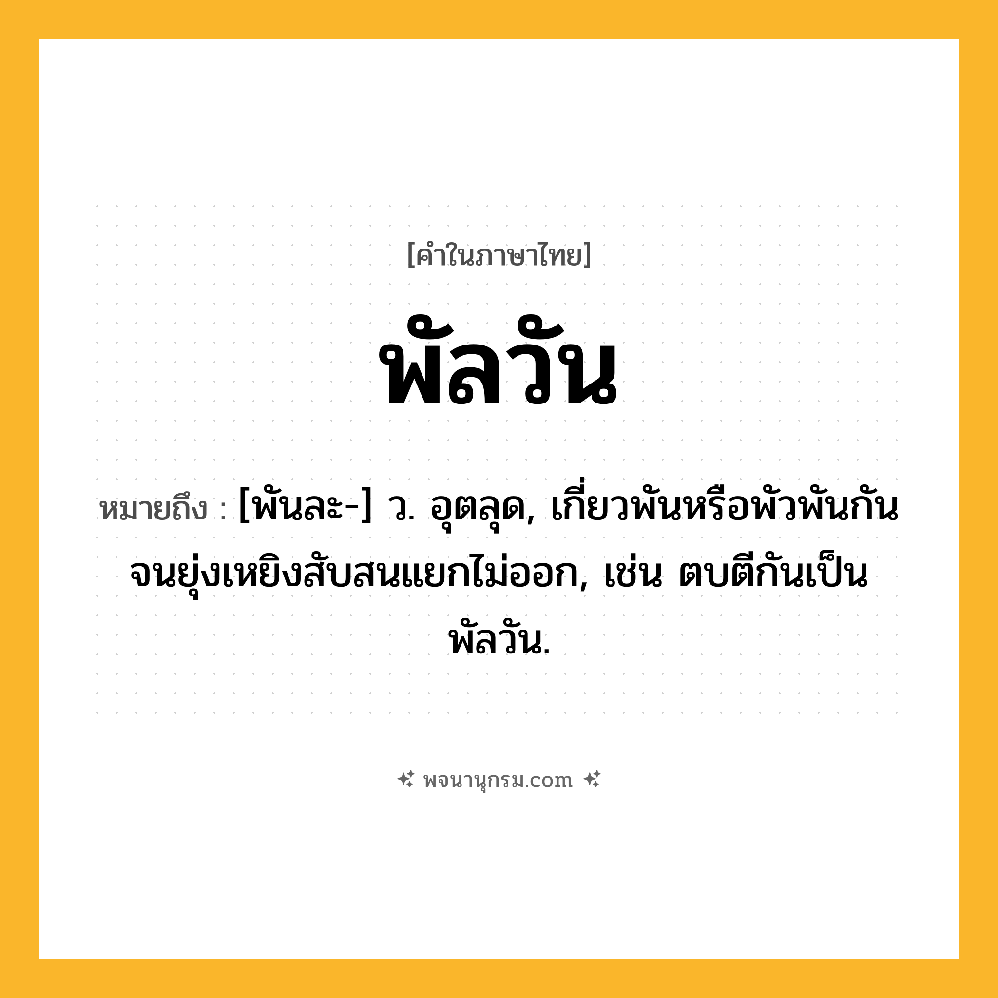 พัลวัน ความหมาย หมายถึงอะไร?, คำในภาษาไทย พัลวัน หมายถึง [พันละ-] ว. อุตลุด, เกี่ยวพันหรือพัวพันกันจนยุ่งเหยิงสับสนแยกไม่ออก, เช่น ตบตีกันเป็นพัลวัน.